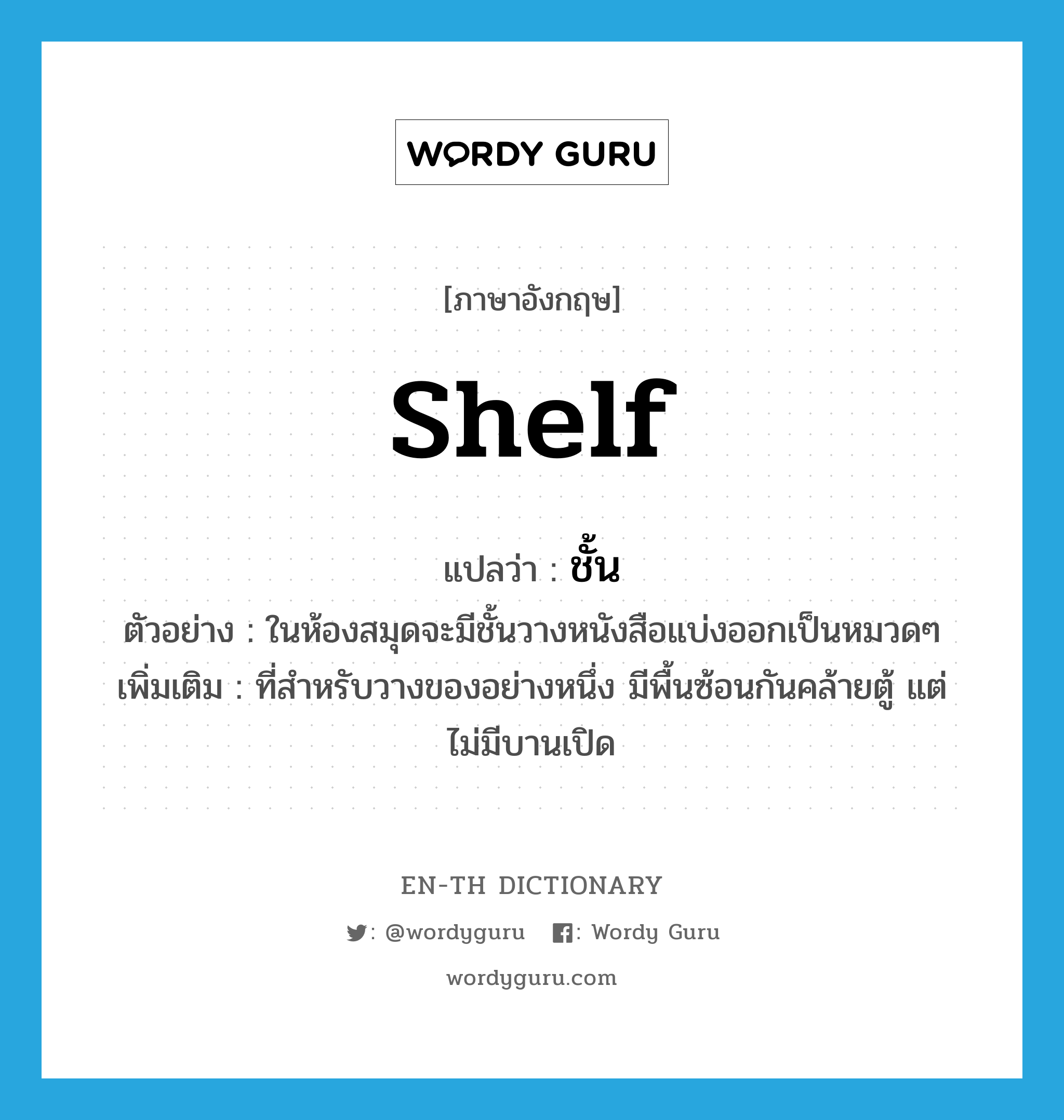 shelf แปลว่า?, คำศัพท์ภาษาอังกฤษ shelf แปลว่า ชั้น ประเภท N ตัวอย่าง ในห้องสมุดจะมีชั้นวางหนังสือแบ่งออกเป็นหมวดๆ เพิ่มเติม ที่สำหรับวางของอย่างหนึ่ง มีพื้นซ้อนกันคล้ายตู้ แต่ไม่มีบานเปิด หมวด N