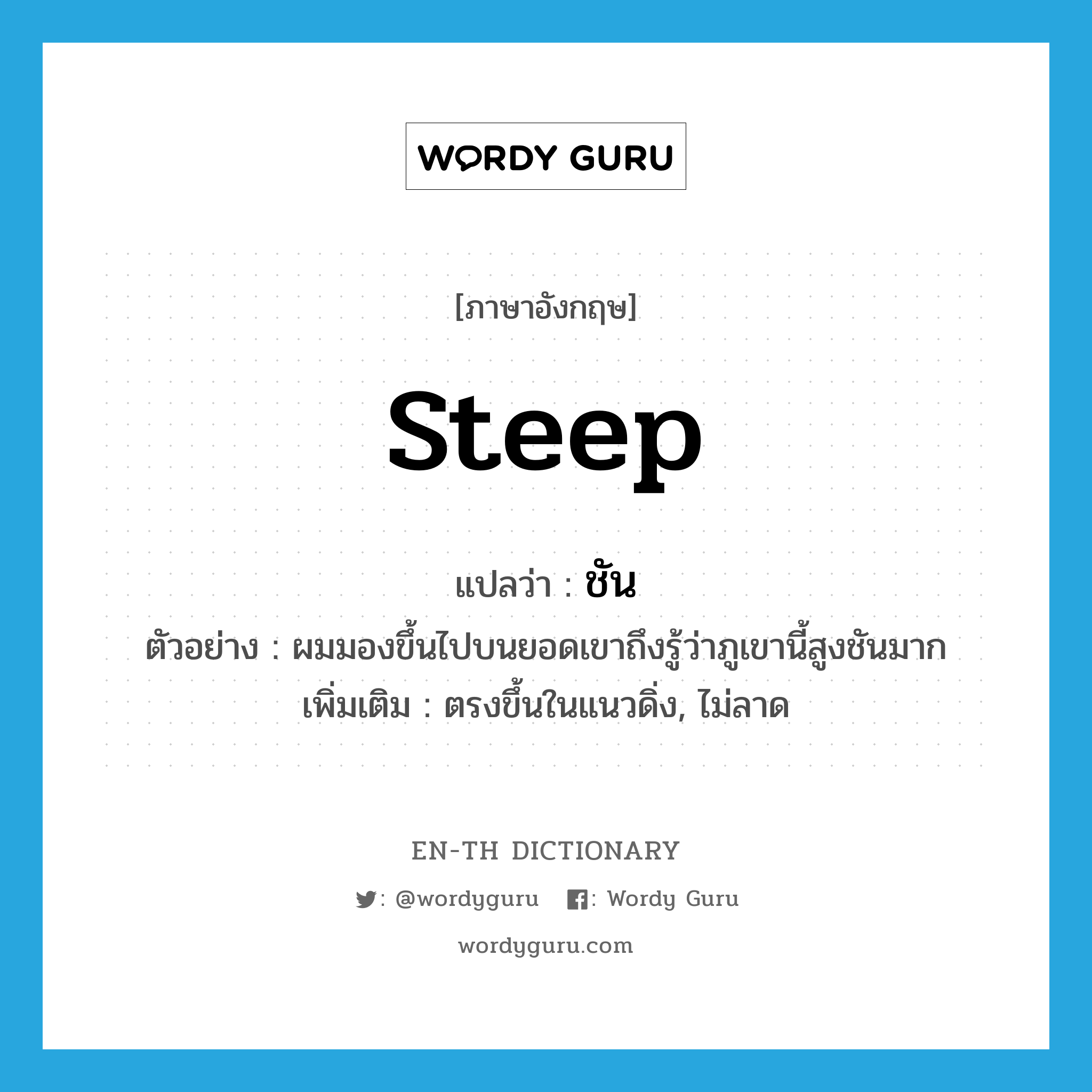 steep แปลว่า?, คำศัพท์ภาษาอังกฤษ steep แปลว่า ชัน ประเภท ADJ ตัวอย่าง ผมมองขึ้นไปบนยอดเขาถึงรู้ว่าภูเขานี้สูงชันมาก เพิ่มเติม ตรงขึ้นในแนวดิ่ง, ไม่ลาด หมวด ADJ