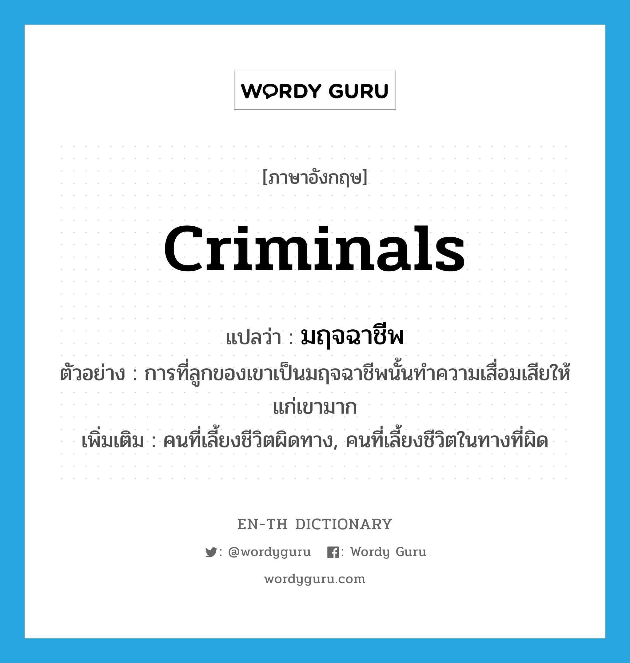 criminals แปลว่า?, คำศัพท์ภาษาอังกฤษ criminals แปลว่า มฤจฉาชีพ ประเภท N ตัวอย่าง การที่ลูกของเขาเป็นมฤจฉาชีพนั้นทำความเสื่อมเสียให้แก่เขามาก เพิ่มเติม คนที่เลี้ยงชีวิตผิดทาง, คนที่เลี้ยงชีวิตในทางที่ผิด หมวด N