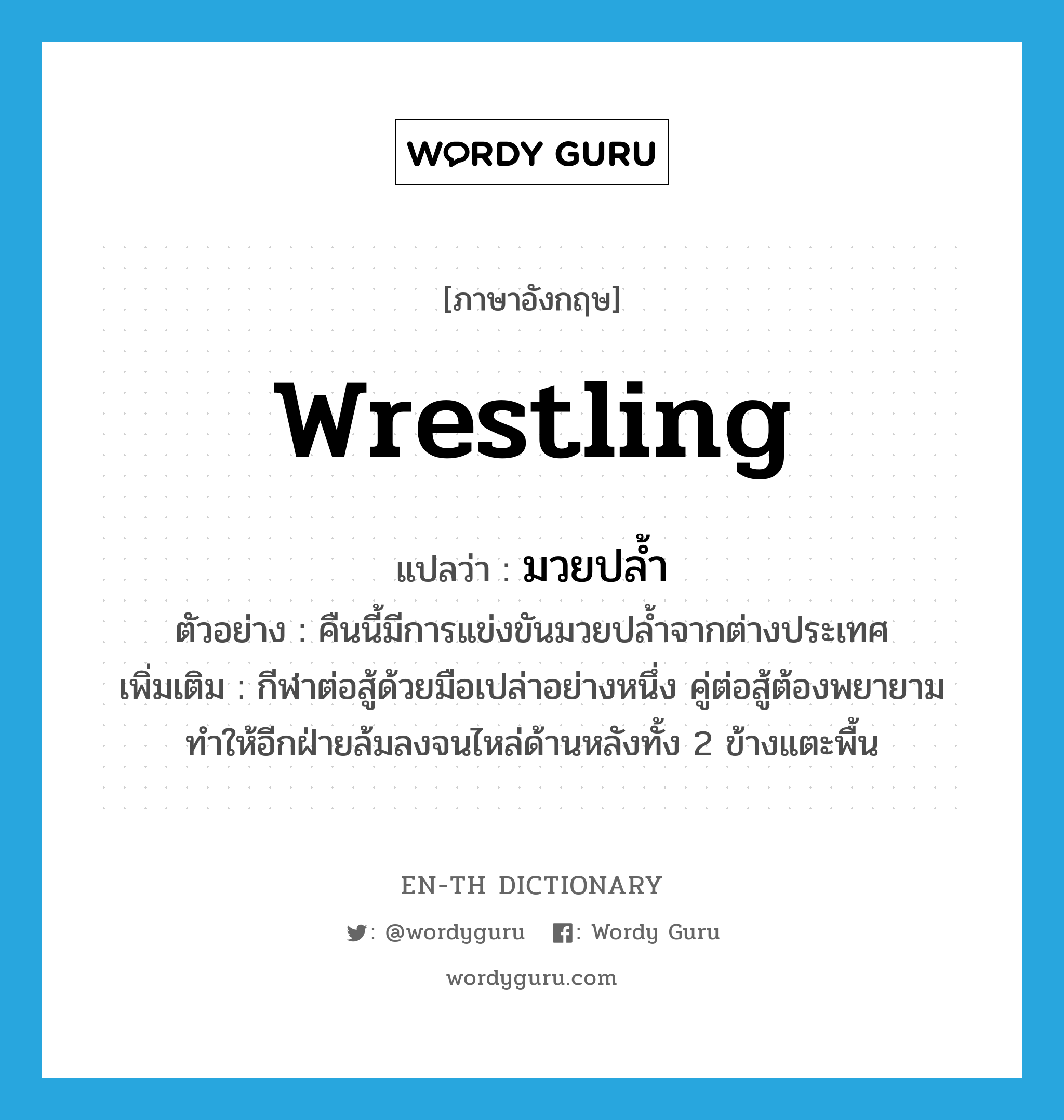 wrestling แปลว่า?, คำศัพท์ภาษาอังกฤษ wrestling แปลว่า มวยปล้ำ ประเภท N ตัวอย่าง คืนนี้มีการแข่งขันมวยปล้ำจากต่างประเทศ เพิ่มเติม กีฬาต่อสู้ด้วยมือเปล่าอย่างหนึ่ง คู่ต่อสู้ต้องพยายามทำให้อีกฝ่ายล้มลงจนไหล่ด้านหลังทั้ง 2 ข้างแตะพื้น หมวด N