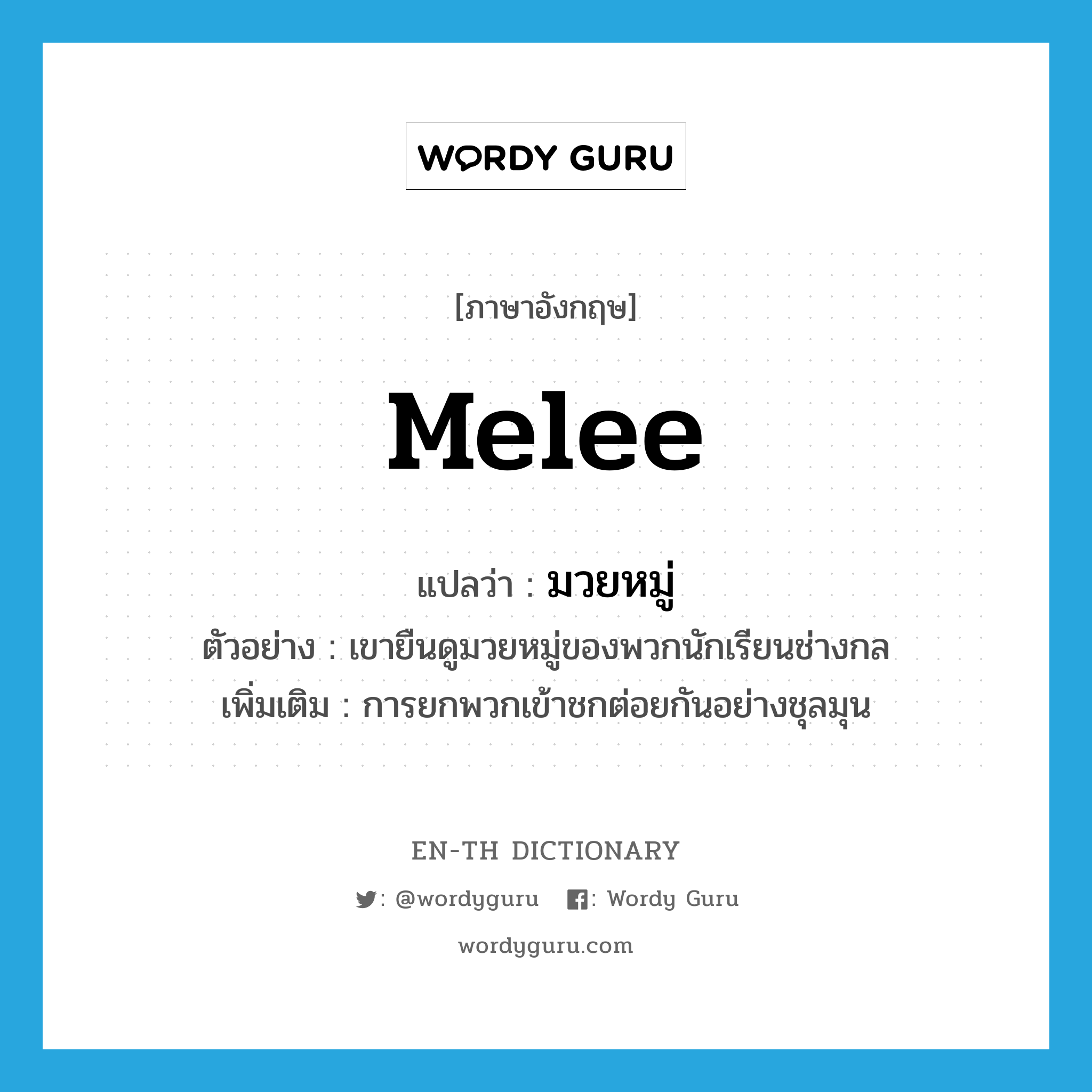 melee แปลว่า?, คำศัพท์ภาษาอังกฤษ melee แปลว่า มวยหมู่ ประเภท N ตัวอย่าง เขายืนดูมวยหมู่ของพวกนักเรียนช่างกล เพิ่มเติม การยกพวกเข้าชกต่อยกันอย่างชุลมุน หมวด N