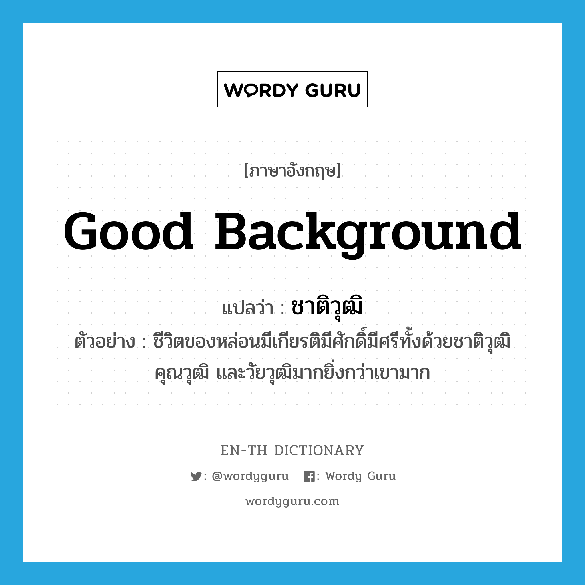 good background แปลว่า?, คำศัพท์ภาษาอังกฤษ good background แปลว่า ชาติวุฒิ ประเภท N ตัวอย่าง ชีวิตของหล่อนมีเกียรติมีศักดิ์มีศรีทั้งด้วยชาติวุฒิ คุณวุฒิ และวัยวุฒิมากยิ่งกว่าเขามาก หมวด N