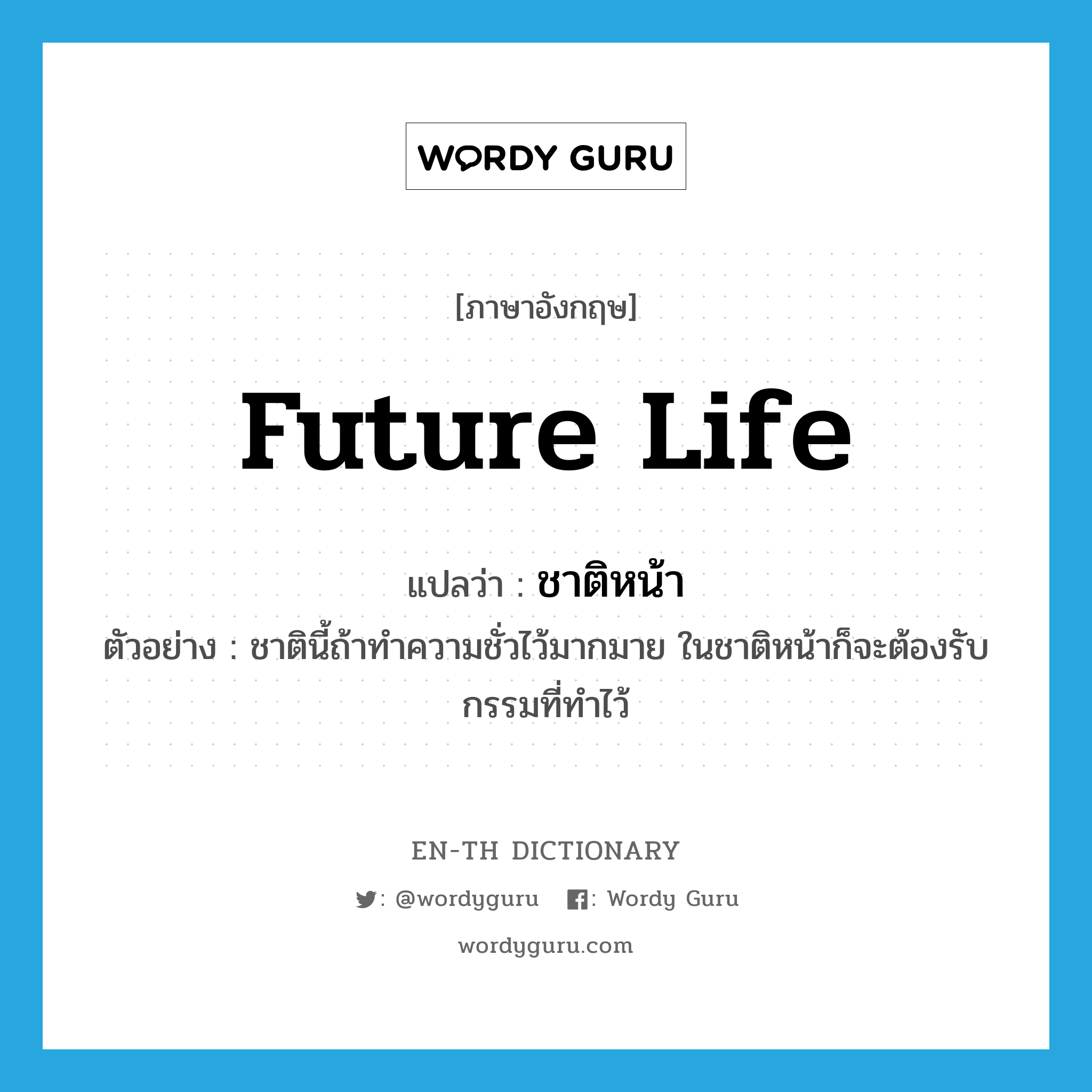 future life แปลว่า?, คำศัพท์ภาษาอังกฤษ future life แปลว่า ชาติหน้า ประเภท N ตัวอย่าง ชาตินี้ถ้าทำความชั่วไว้มากมาย ในชาติหน้าก็จะต้องรับกรรมที่ทำไว้ หมวด N