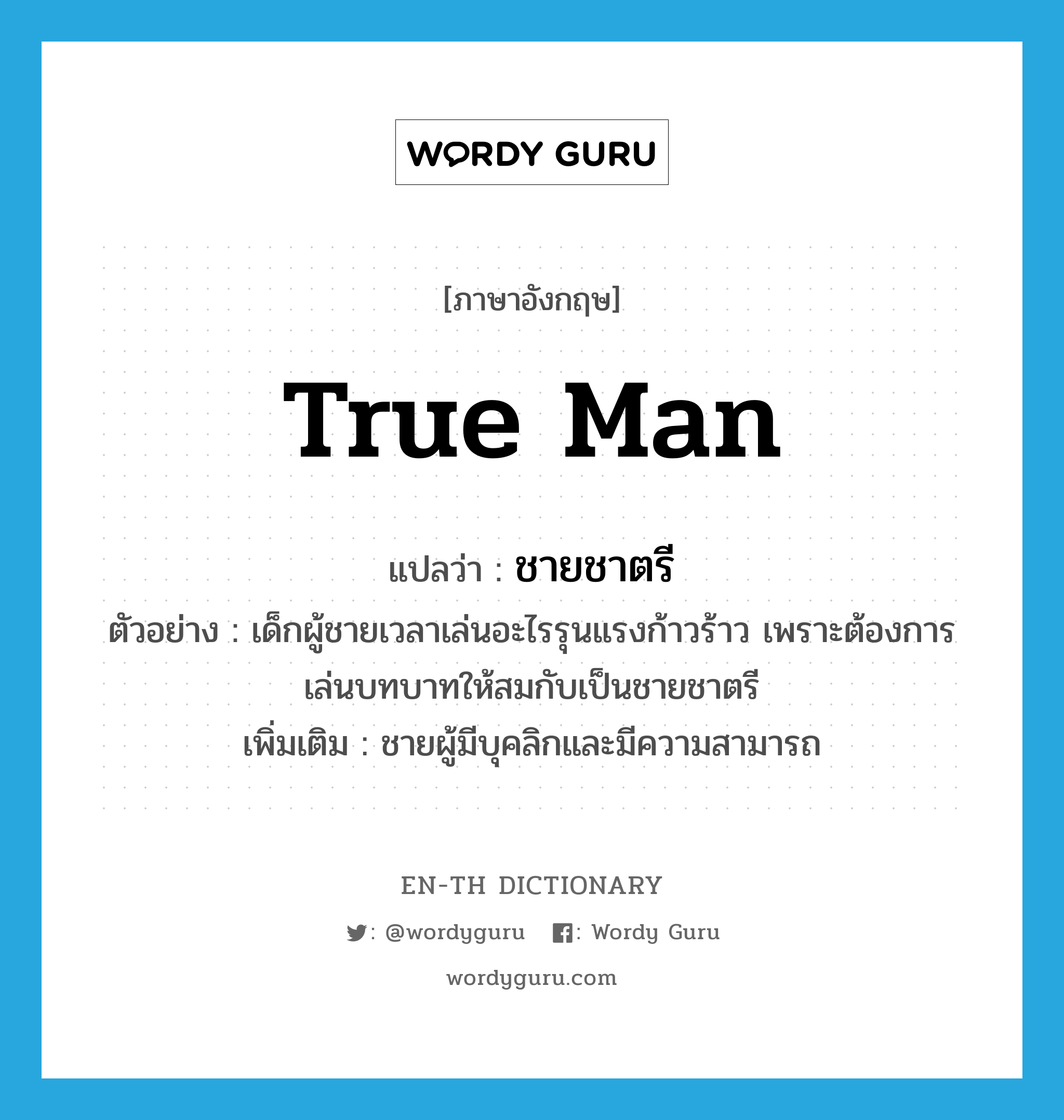 true man แปลว่า?, คำศัพท์ภาษาอังกฤษ true man แปลว่า ชายชาตรี ประเภท N ตัวอย่าง เด็กผู้ชายเวลาเล่นอะไรรุนแรงก้าวร้าว เพราะต้องการเล่นบทบาทให้สมกับเป็นชายชาตรี เพิ่มเติม ชายผู้มีบุคลิกและมีความสามารถ หมวด N