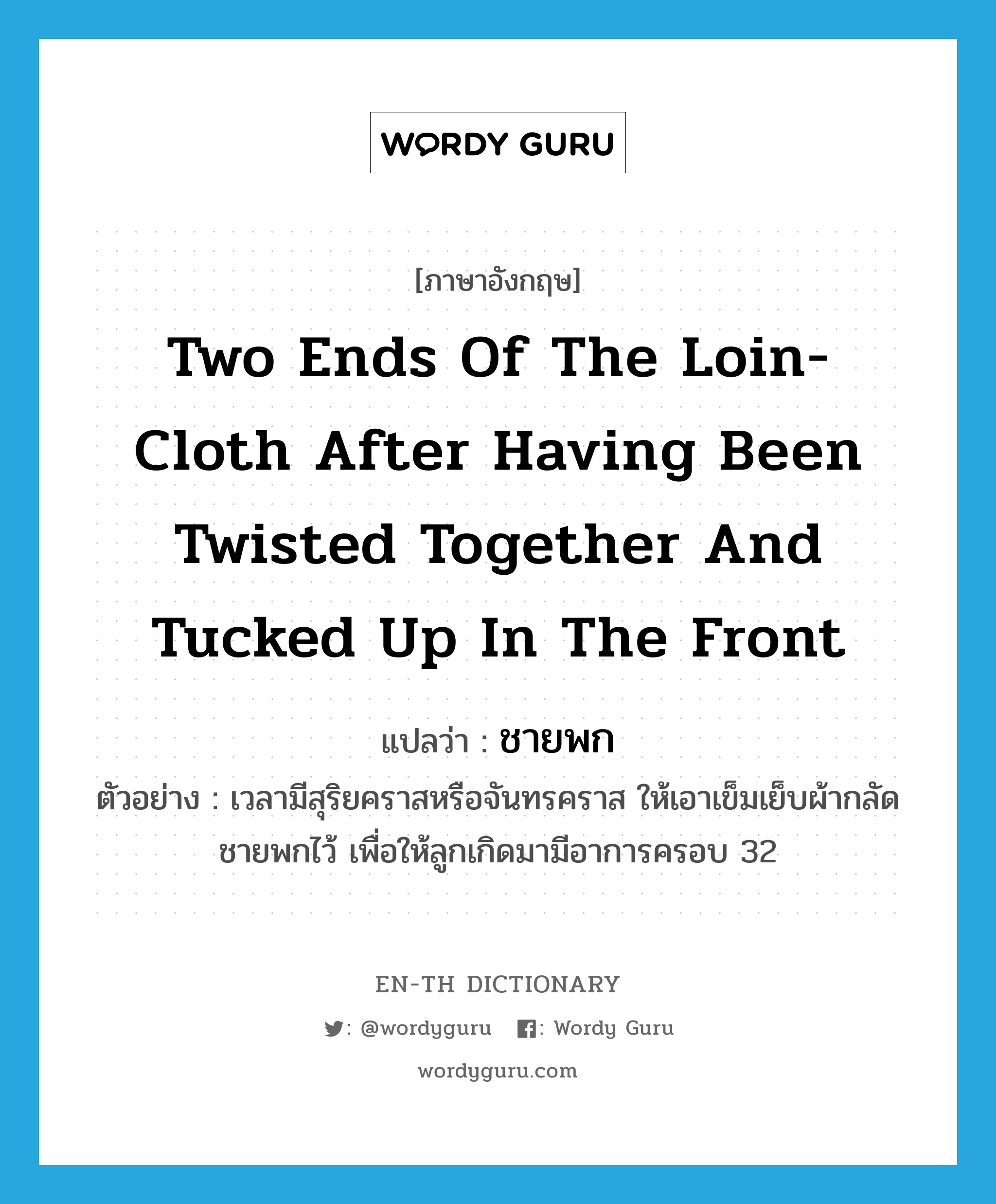 two ends of the loin-cloth after having been twisted together and tucked up in the front แปลว่า?, คำศัพท์ภาษาอังกฤษ two ends of the loin-cloth after having been twisted together and tucked up in the front แปลว่า ชายพก ประเภท N ตัวอย่าง เวลามีสุริยคราสหรือจันทรคราส ให้เอาเข็มเย็บผ้ากลัดชายพกไว้ เพื่อให้ลูกเกิดมามีอาการครอบ 32 หมวด N