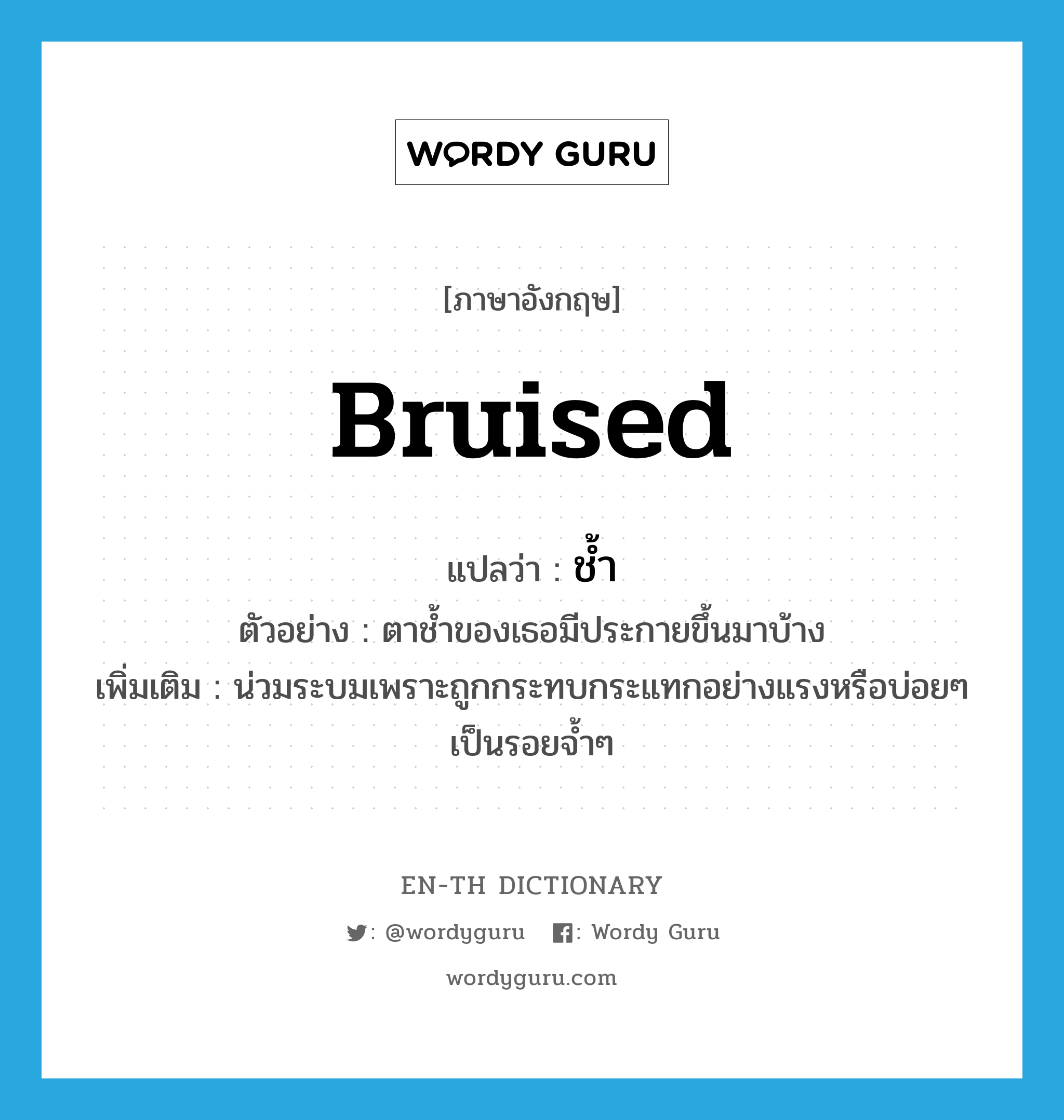 bruised แปลว่า?, คำศัพท์ภาษาอังกฤษ bruised แปลว่า ช้ำ ประเภท ADJ ตัวอย่าง ตาช้ำของเธอมีประกายขึ้นมาบ้าง เพิ่มเติม น่วมระบมเพราะถูกกระทบกระแทกอย่างแรงหรือบ่อยๆ เป็นรอยจ้ำๆ หมวด ADJ