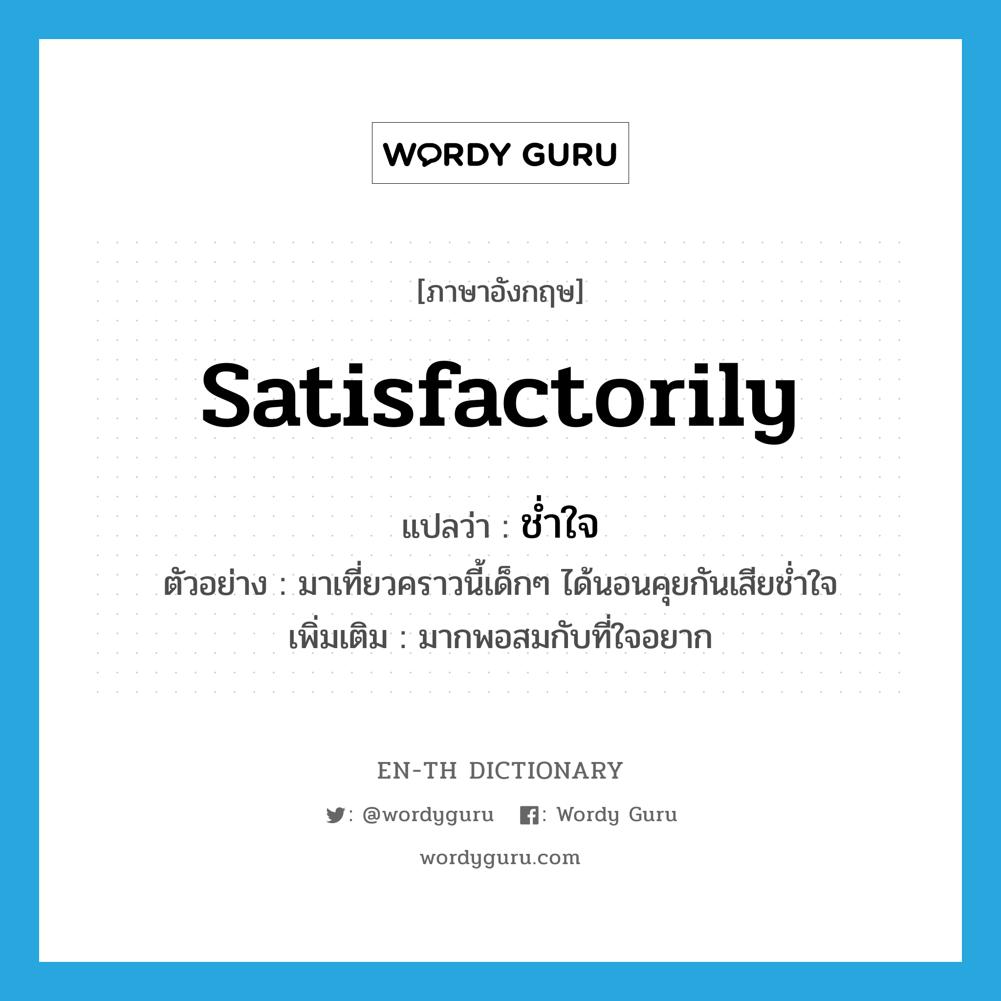 satisfactorily แปลว่า?, คำศัพท์ภาษาอังกฤษ satisfactorily แปลว่า ช่ำใจ ประเภท ADV ตัวอย่าง มาเที่ยวคราวนี้เด็กๆ ได้นอนคุยกันเสียช่ำใจ เพิ่มเติม มากพอสมกับที่ใจอยาก หมวด ADV