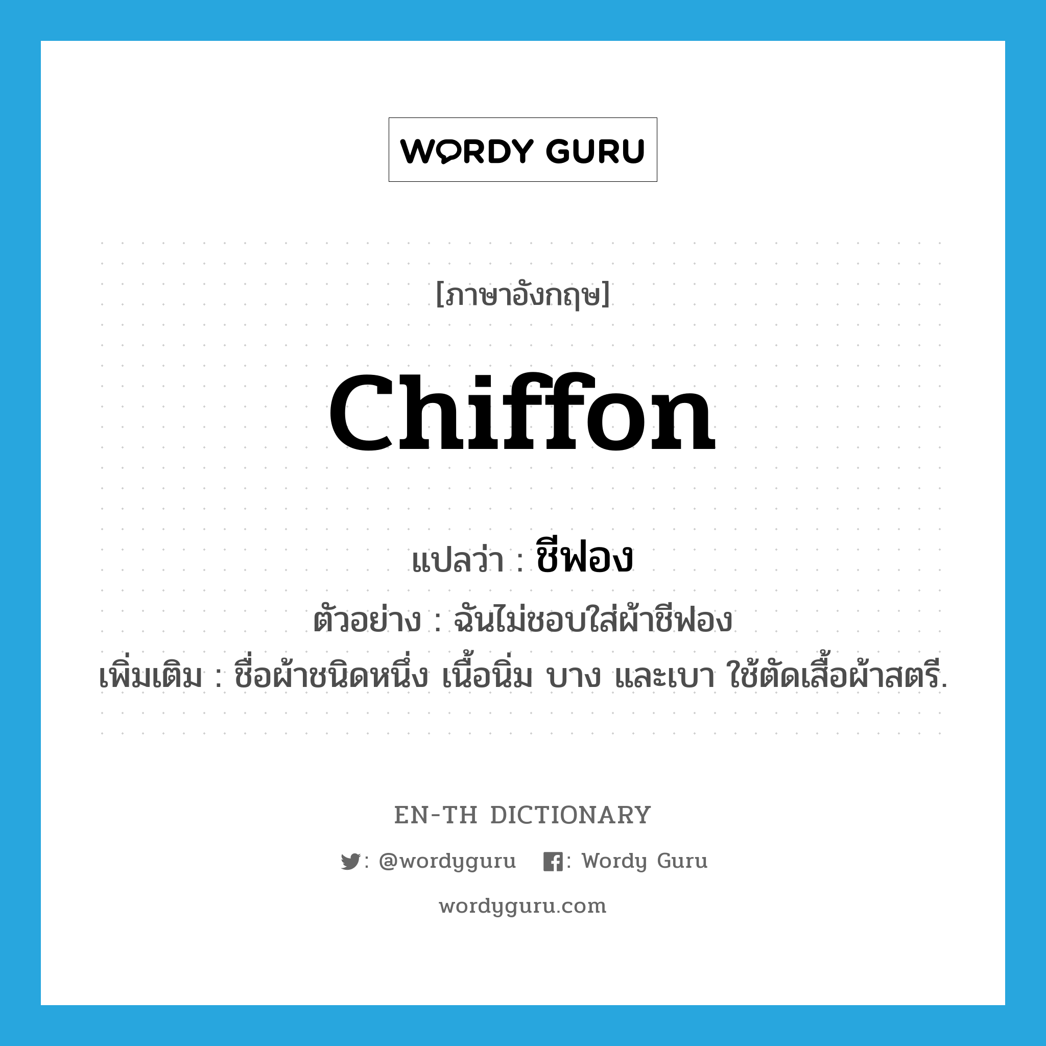 chiffon แปลว่า?, คำศัพท์ภาษาอังกฤษ chiffon แปลว่า ชีฟอง ประเภท N ตัวอย่าง ฉันไม่ชอบใส่ผ้าชีฟอง เพิ่มเติม ชื่อผ้าชนิดหนึ่ง เนื้อนิ่ม บาง และเบา ใช้ตัดเสื้อผ้าสตรี. หมวด N