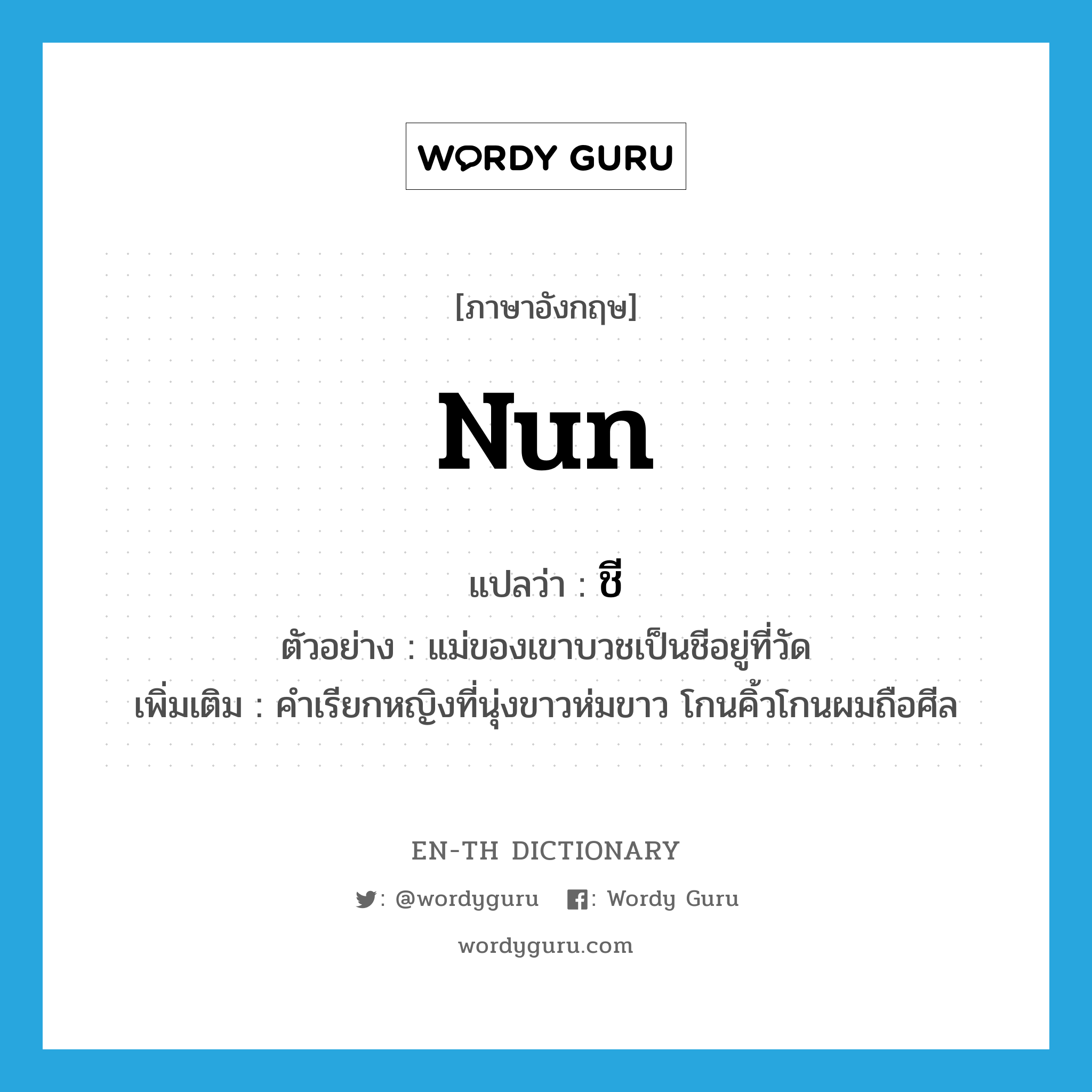 nun แปลว่า?, คำศัพท์ภาษาอังกฤษ nun แปลว่า ชี ประเภท N ตัวอย่าง แม่ของเขาบวชเป็นชีอยู่ที่วัด เพิ่มเติม คำเรียกหญิงที่นุ่งขาวห่มขาว โกนคิ้วโกนผมถือศีล หมวด N