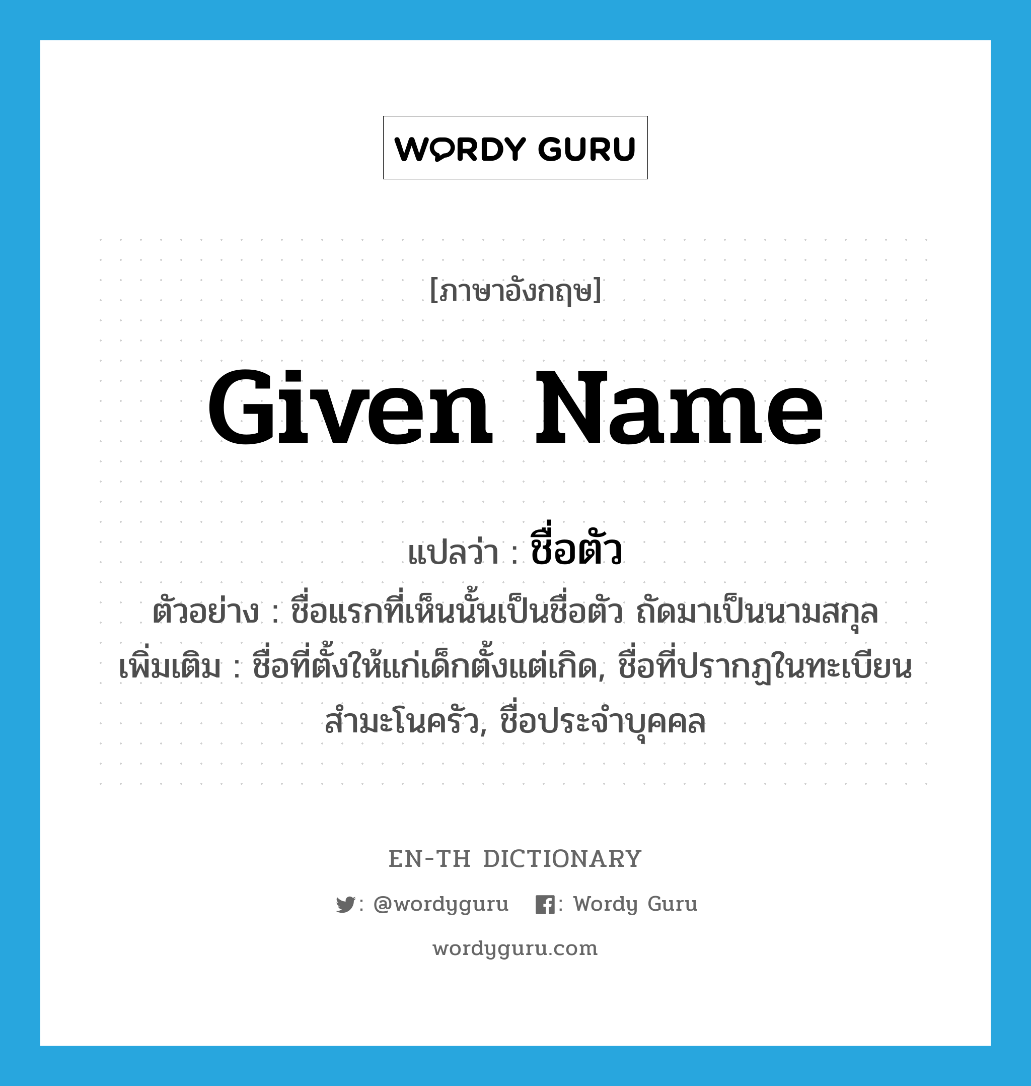 given name แปลว่า?, คำศัพท์ภาษาอังกฤษ given name แปลว่า ชื่อตัว ประเภท N ตัวอย่าง ชื่อแรกที่เห็นนั้นเป็นชื่อตัว ถัดมาเป็นนามสกุล เพิ่มเติม ชื่อที่ตั้งให้แก่เด็กตั้งแต่เกิด, ชื่อที่ปรากฏในทะเบียนสำมะโนครัว, ชื่อประจำบุคคล หมวด N