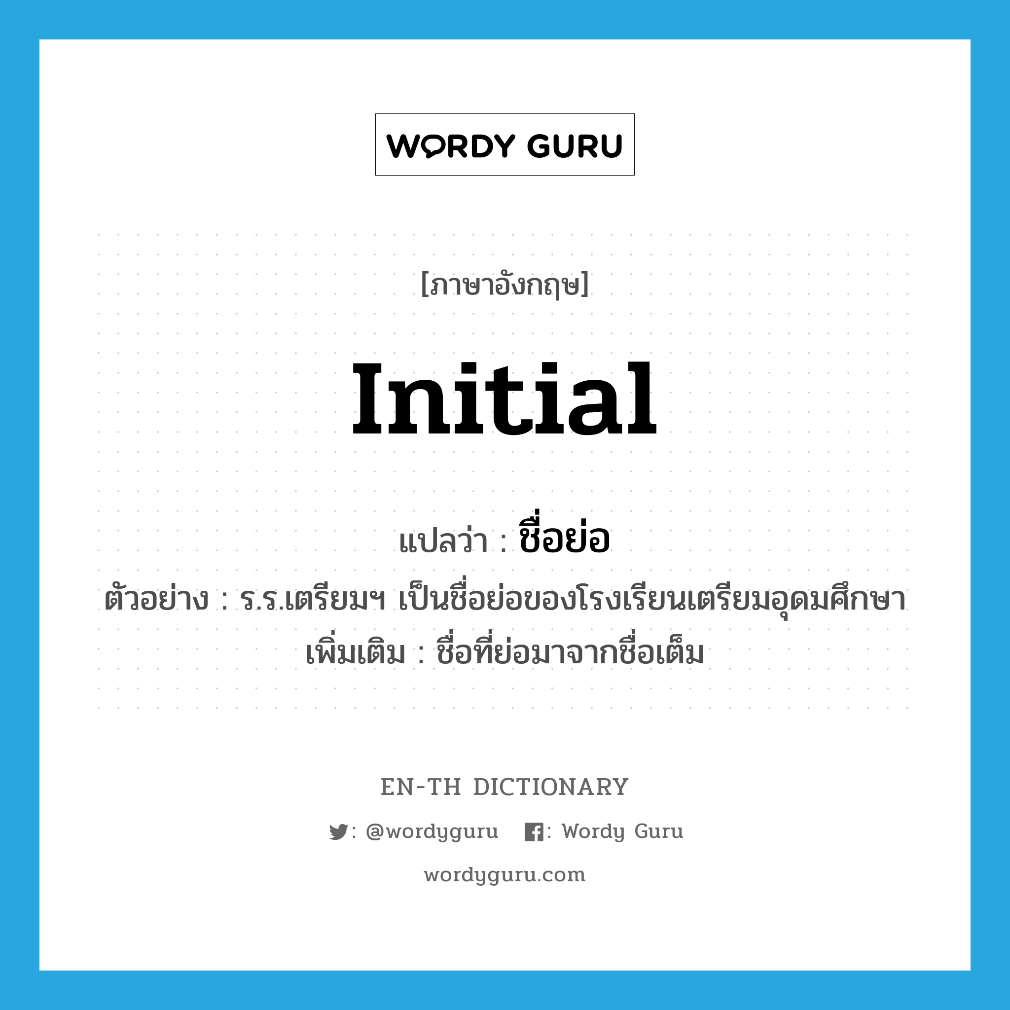 initial แปลว่า?, คำศัพท์ภาษาอังกฤษ initial แปลว่า ชื่อย่อ ประเภท N ตัวอย่าง ร.ร.เตรียมฯ เป็นชื่อย่อของโรงเรียนเตรียมอุดมศึกษา เพิ่มเติม ชื่อที่ย่อมาจากชื่อเต็ม หมวด N