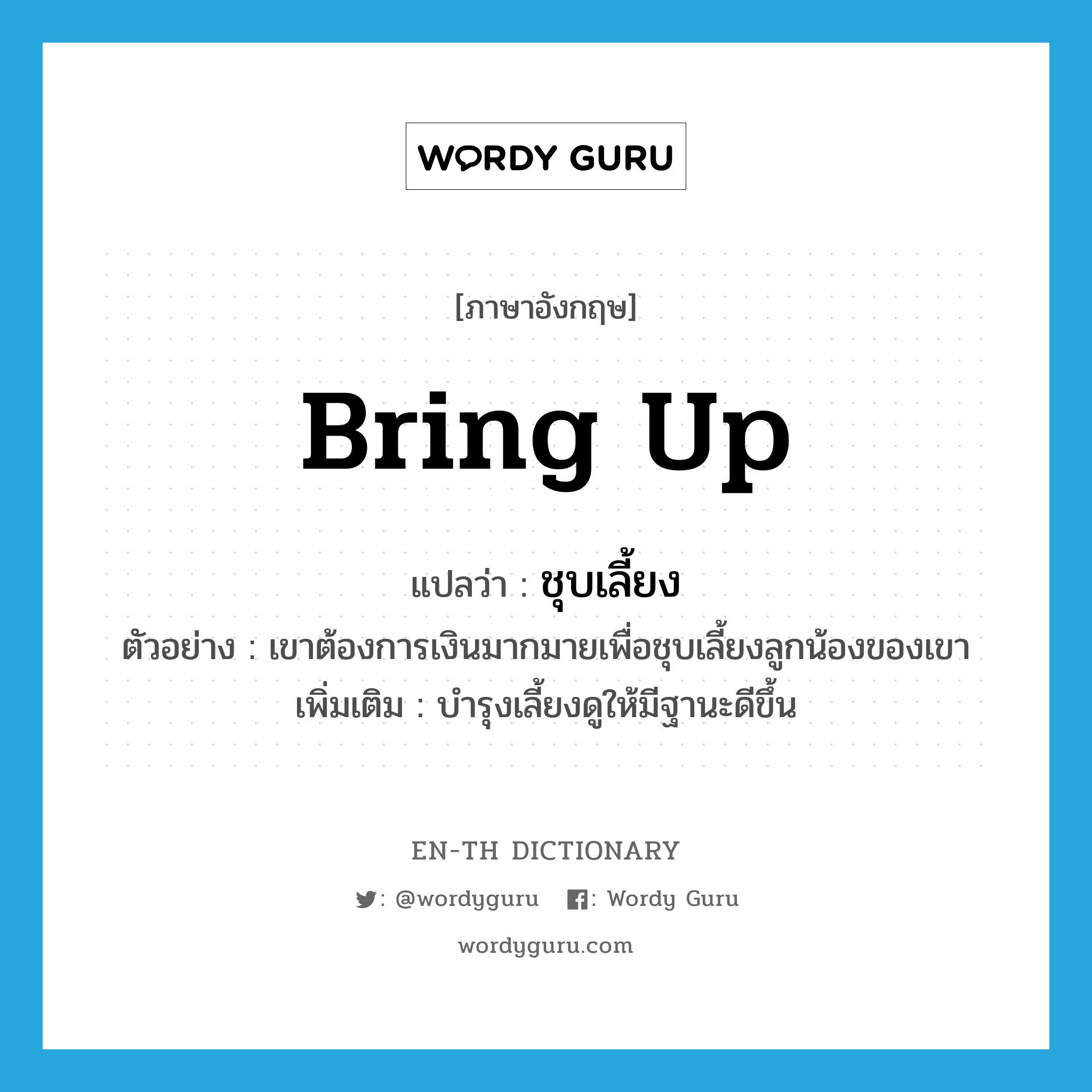 bring up แปลว่า?, คำศัพท์ภาษาอังกฤษ bring up แปลว่า ชุบเลี้ยง ประเภท V ตัวอย่าง เขาต้องการเงินมากมายเพื่อชุบเลี้ยงลูกน้องของเขา เพิ่มเติม บำรุงเลี้ยงดูให้มีฐานะดีขึ้น หมวด V