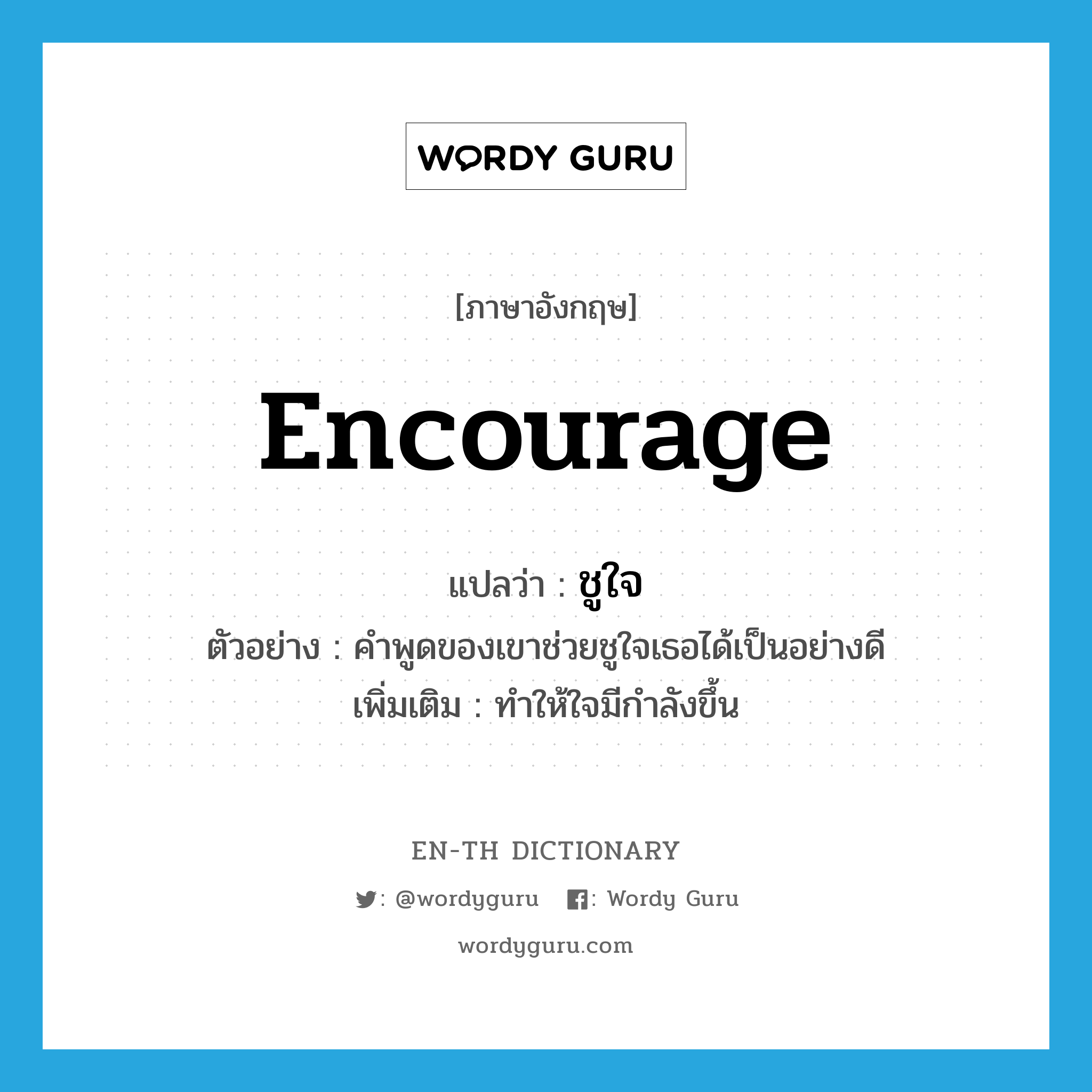 encourage แปลว่า?, คำศัพท์ภาษาอังกฤษ encourage แปลว่า ชูใจ ประเภท V ตัวอย่าง คำพูดของเขาช่วยชูใจเธอได้เป็นอย่างดี เพิ่มเติม ทำให้ใจมีกำลังขึ้น หมวด V