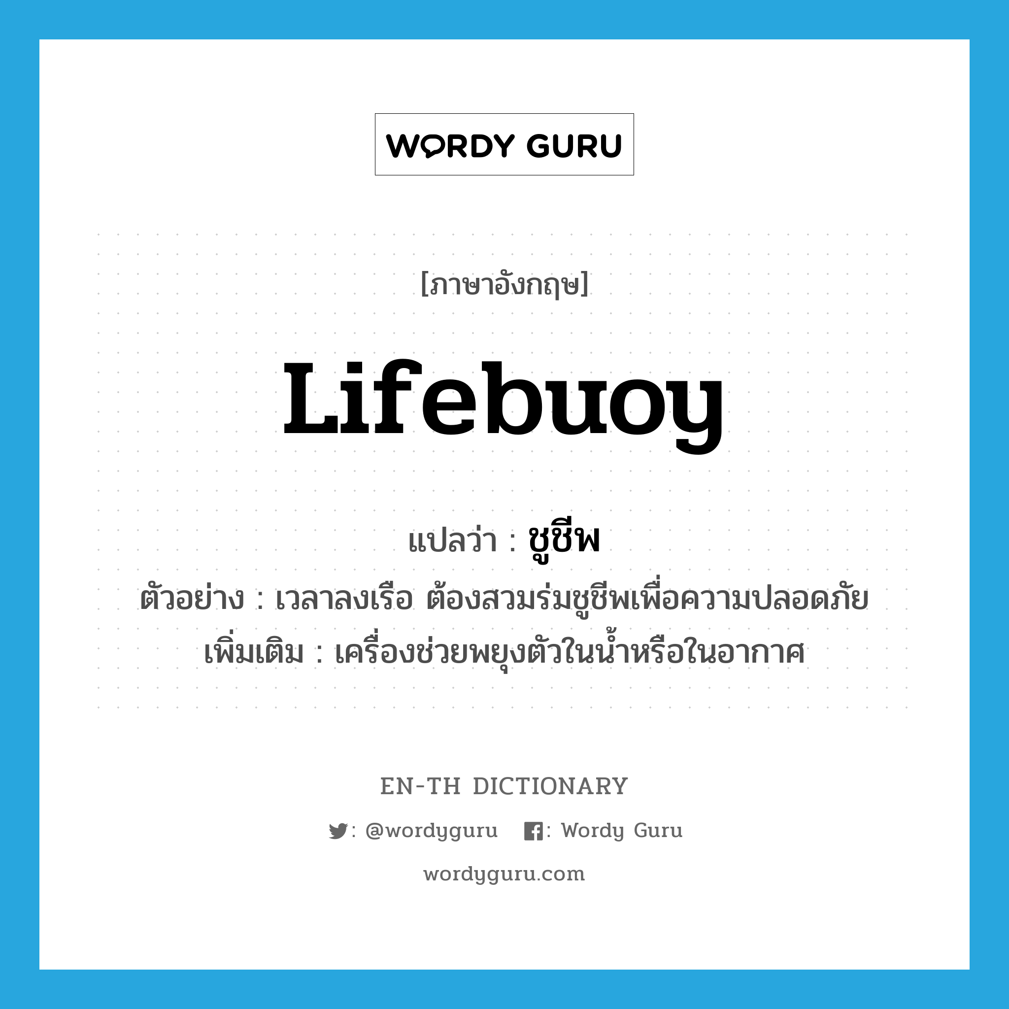 lifebuoy แปลว่า?, คำศัพท์ภาษาอังกฤษ lifebuoy แปลว่า ชูชีพ ประเภท N ตัวอย่าง เวลาลงเรือ ต้องสวมร่มชูชีพเพื่อความปลอดภัย เพิ่มเติม เครื่องช่วยพยุงตัวในน้ำหรือในอากาศ หมวด N