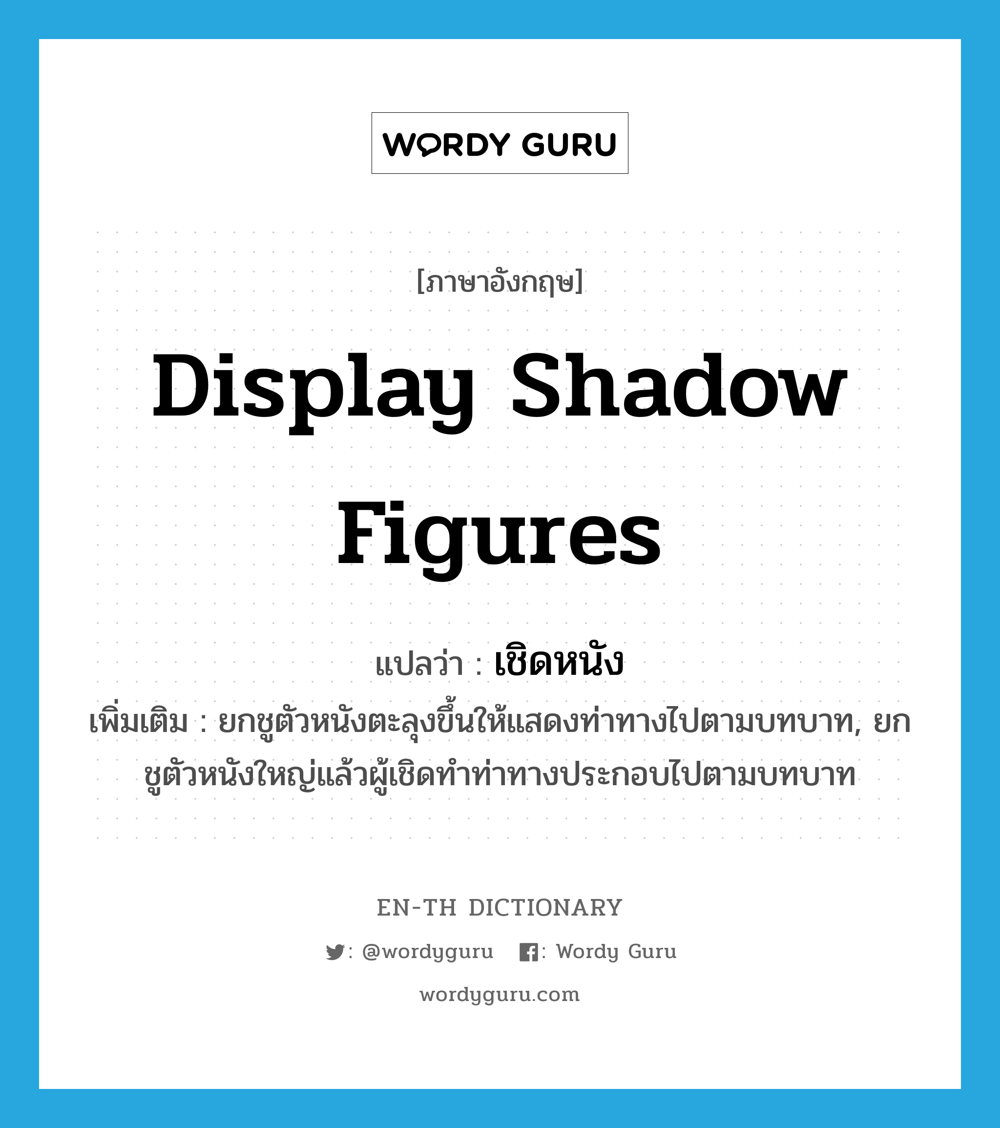 display shadow figures แปลว่า?, คำศัพท์ภาษาอังกฤษ display shadow figures แปลว่า เชิดหนัง ประเภท V เพิ่มเติม ยกชูตัวหนังตะลุงขึ้นให้แสดงท่าทางไปตามบทบาท, ยกชูตัวหนังใหญ่แล้วผู้เชิดทำท่าทางประกอบไปตามบทบาท หมวด V