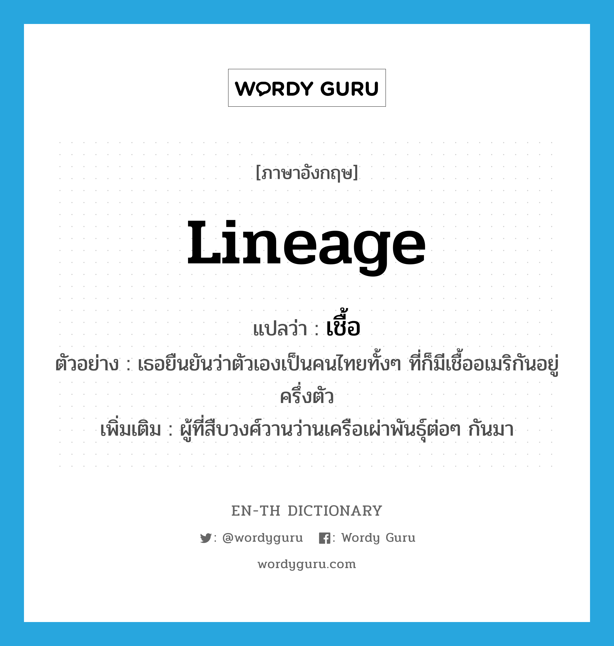 lineage แปลว่า?, คำศัพท์ภาษาอังกฤษ lineage แปลว่า เชื้อ ประเภท N ตัวอย่าง เธอยืนยันว่าตัวเองเป็นคนไทยทั้งๆ ที่ก็มีเชื้ออเมริกันอยู่ครึ่งตัว เพิ่มเติม ผู้ที่สืบวงศ์วานว่านเครือเผ่าพันธุ์ต่อๆ กันมา หมวด N