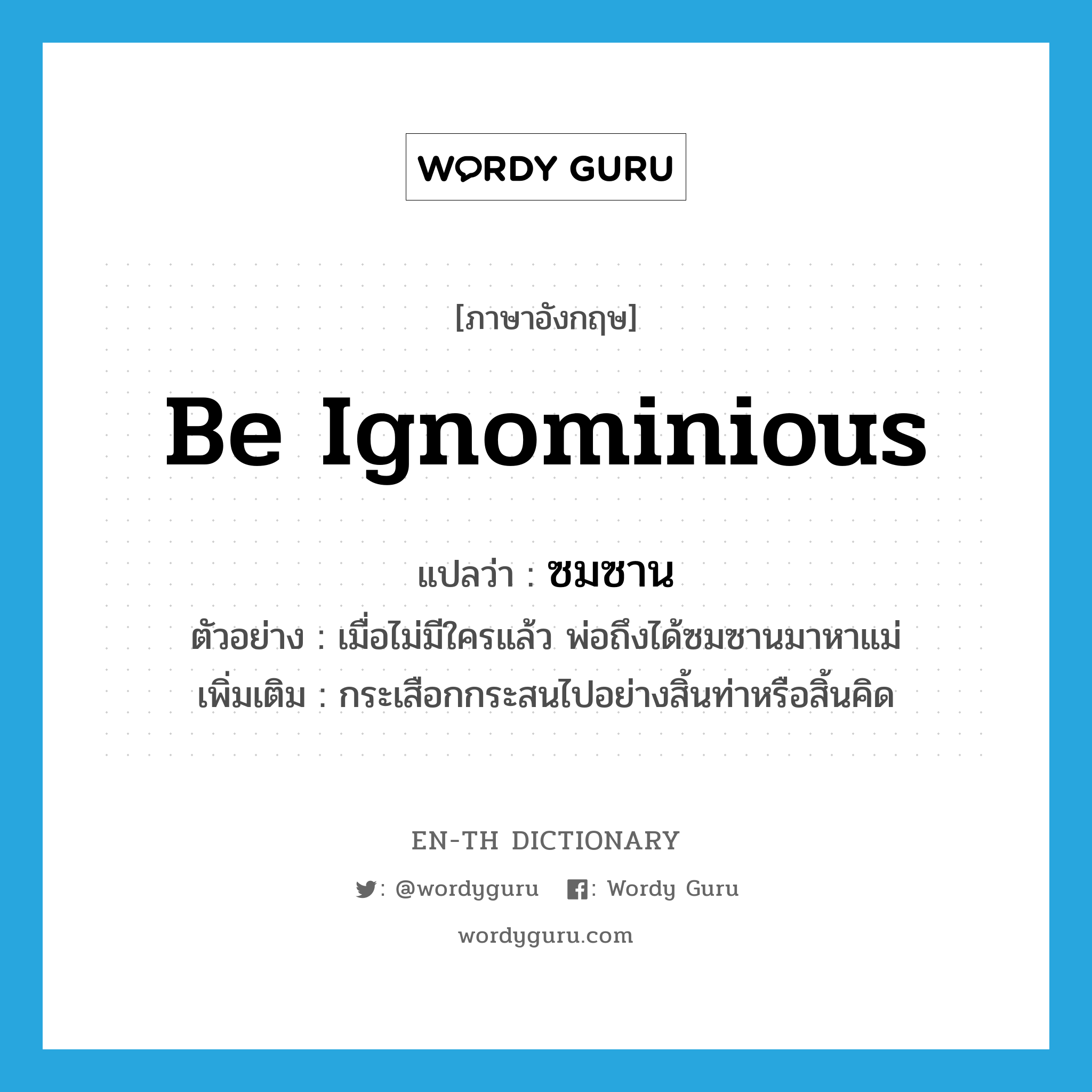 be ignominious แปลว่า?, คำศัพท์ภาษาอังกฤษ be ignominious แปลว่า ซมซาน ประเภท V ตัวอย่าง เมื่อไม่มีใครแล้ว พ่อถึงได้ซมซานมาหาแม่ เพิ่มเติม กระเสือกกระสนไปอย่างสิ้นท่าหรือสิ้นคิด หมวด V