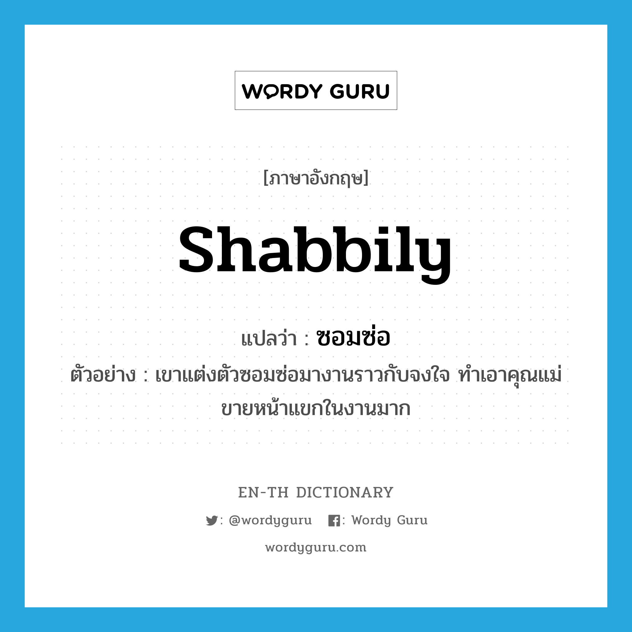 shabbily แปลว่า?, คำศัพท์ภาษาอังกฤษ shabbily แปลว่า ซอมซ่อ ประเภท ADV ตัวอย่าง เขาแต่งตัวซอมซ่อมางานราวกับจงใจ ทำเอาคุณแม่ขายหน้าแขกในงานมาก หมวด ADV