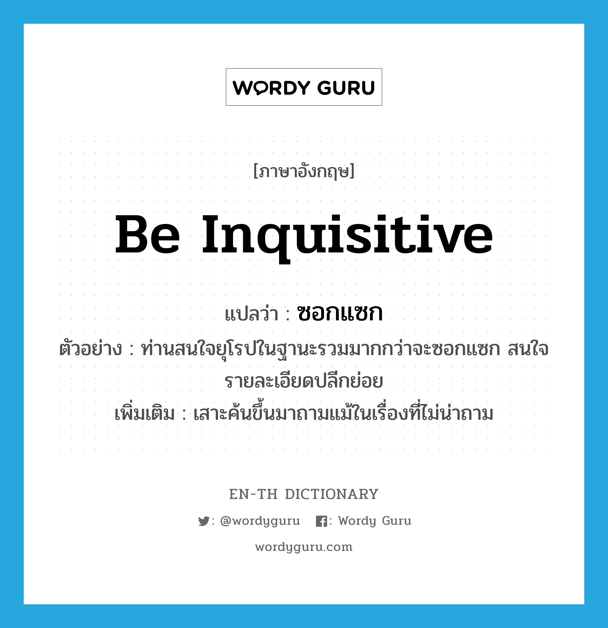 be inquisitive แปลว่า?, คำศัพท์ภาษาอังกฤษ be inquisitive แปลว่า ซอกแซก ประเภท V ตัวอย่าง ท่านสนใจยุโรปในฐานะรวมมากกว่าจะซอกแซก สนใจรายละเอียดปลีกย่อย เพิ่มเติม เสาะค้นขึ้นมาถามแม้ในเรื่องที่ไม่น่าถาม หมวด V