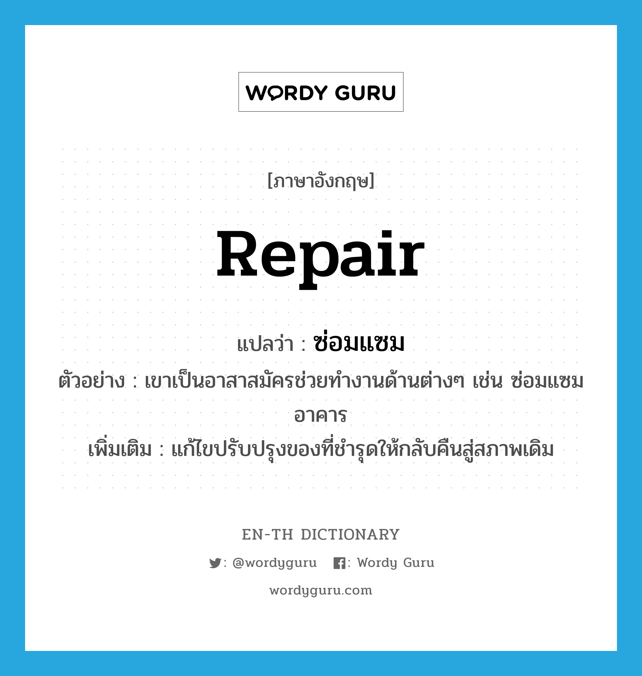 repair แปลว่า?, คำศัพท์ภาษาอังกฤษ repair แปลว่า ซ่อมแซม ประเภท V ตัวอย่าง เขาเป็นอาสาสมัครช่วยทำงานด้านต่างๆ เช่น ซ่อมแซมอาคาร เพิ่มเติม แก้ไขปรับปรุงของที่ชำรุดให้กลับคืนสู่สภาพเดิม หมวด V