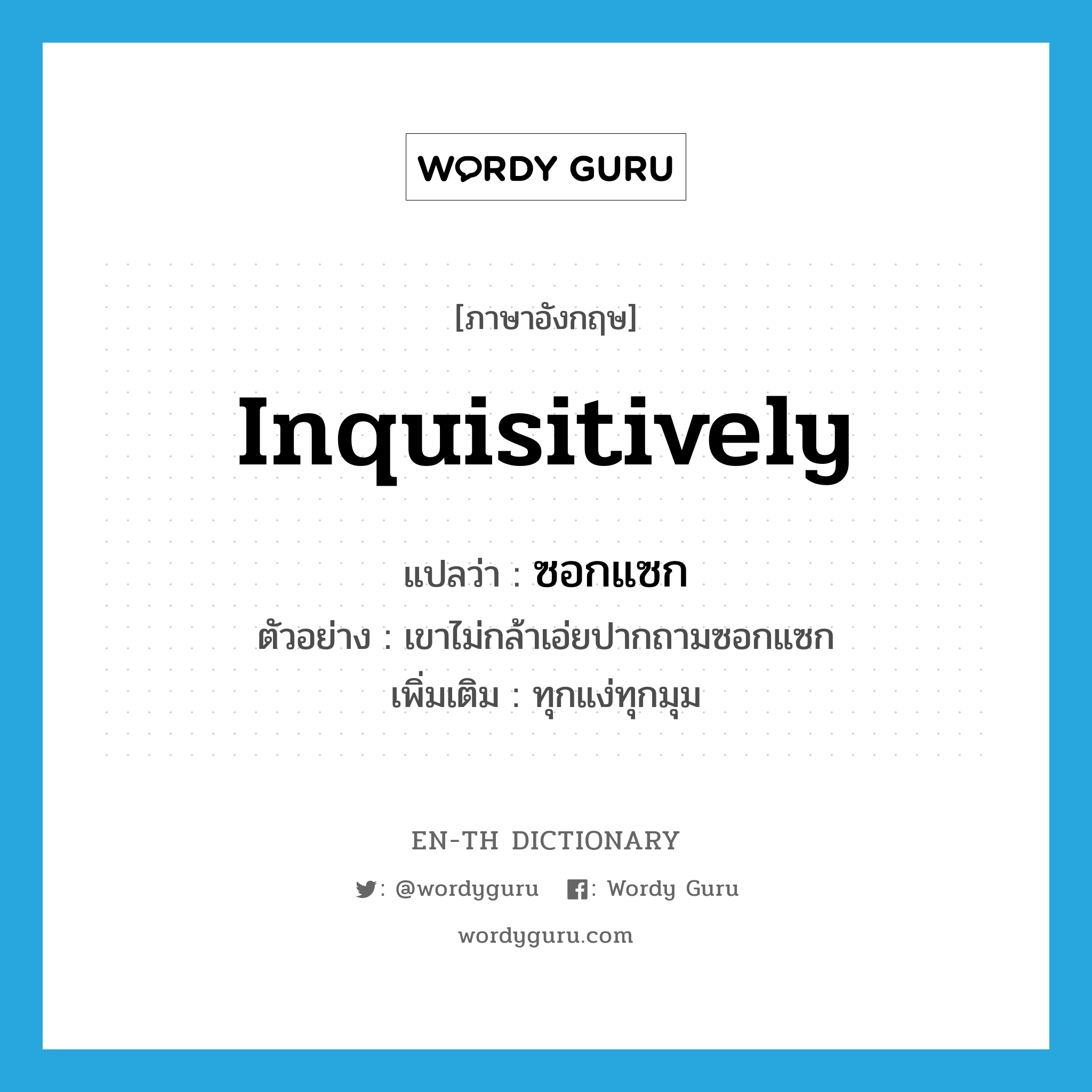 inquisitively แปลว่า?, คำศัพท์ภาษาอังกฤษ inquisitively แปลว่า ซอกแซก ประเภท ADV ตัวอย่าง เขาไม่กล้าเอ่ยปากถามซอกแซก เพิ่มเติม ทุกแง่ทุกมุม หมวด ADV