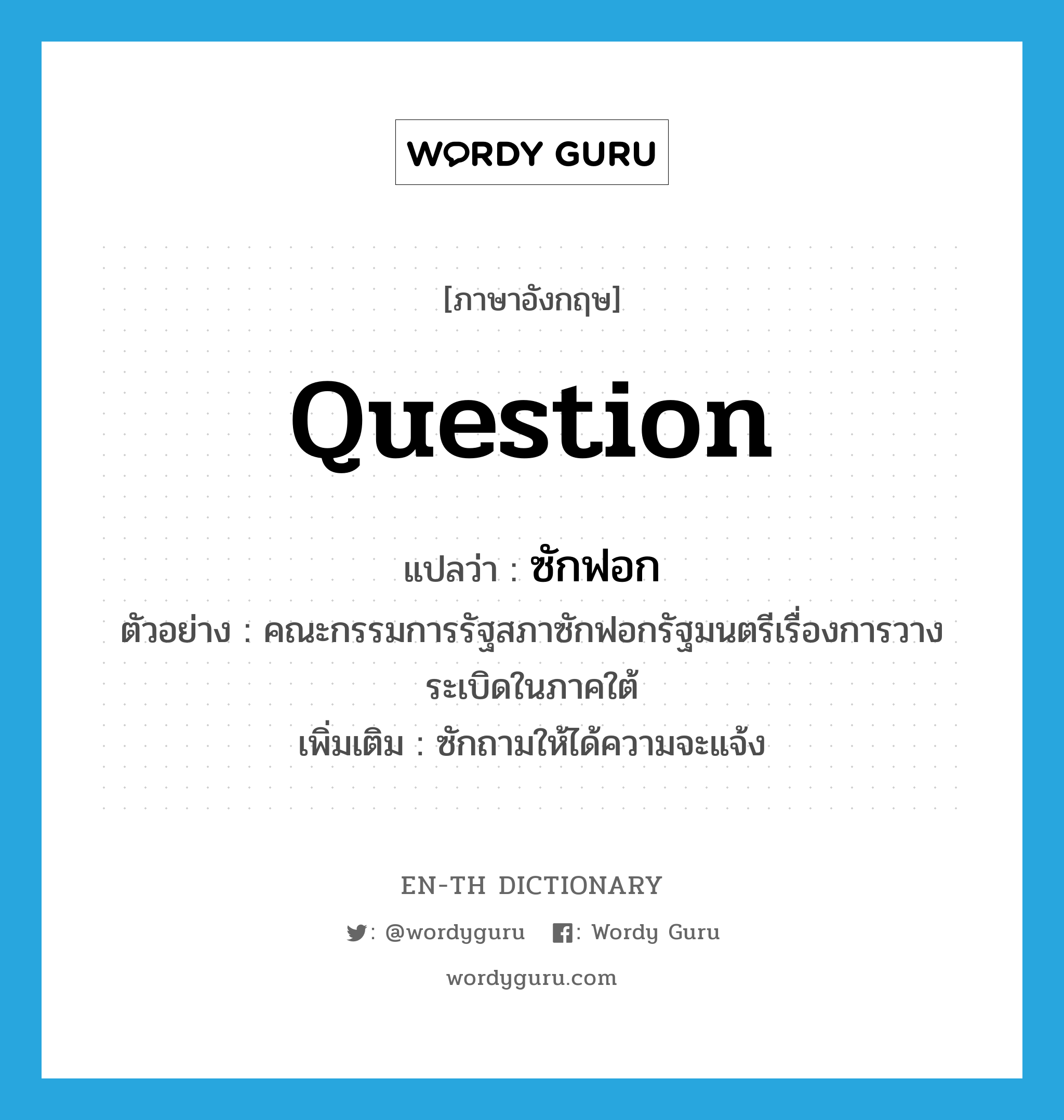 question แปลว่า?, คำศัพท์ภาษาอังกฤษ question แปลว่า ซักฟอก ประเภท V ตัวอย่าง คณะกรรมการรัฐสภาซักฟอกรัฐมนตรีเรื่องการวางระเบิดในภาคใต้ เพิ่มเติม ซักถามให้ได้ความจะแจ้ง หมวด V