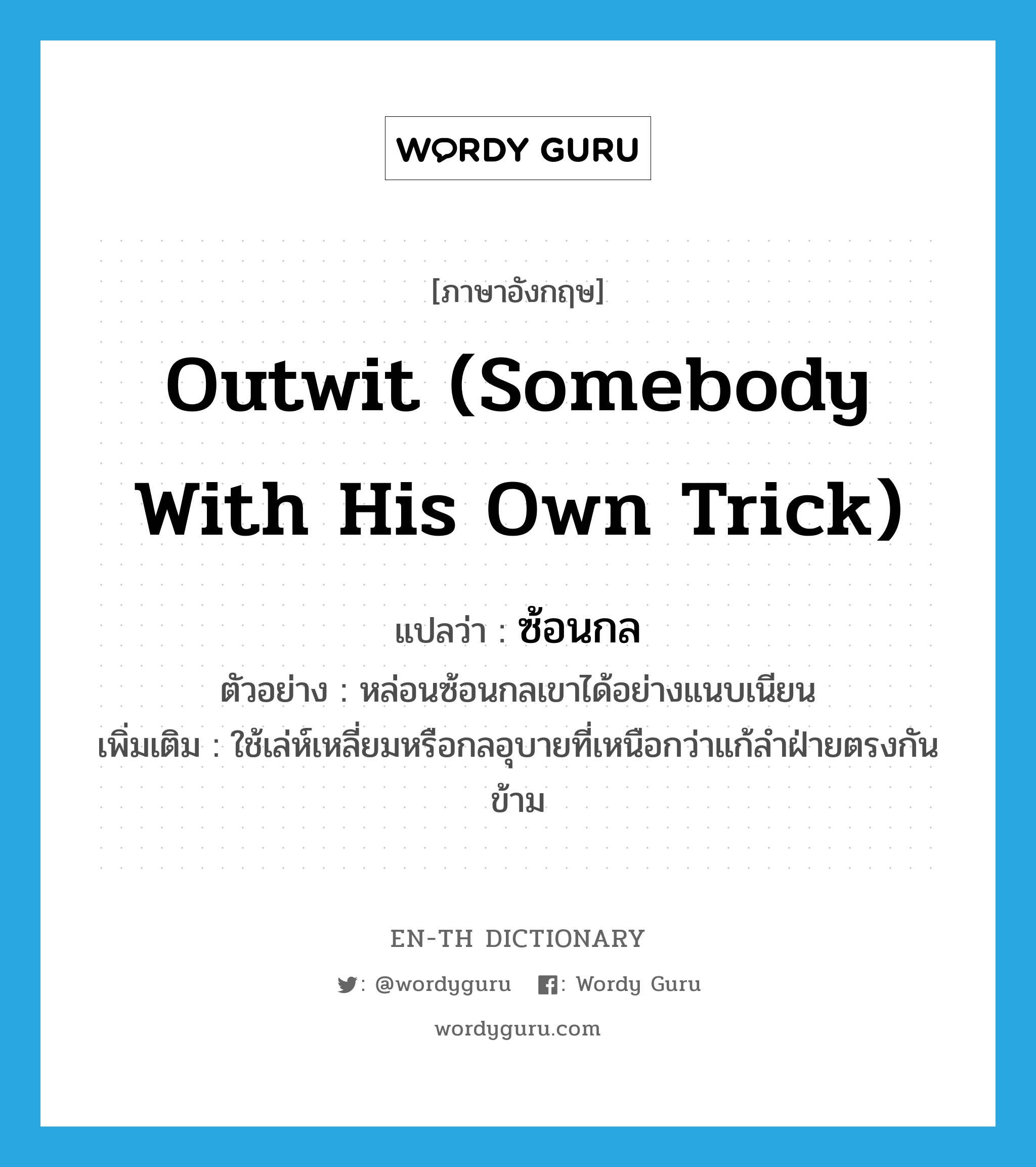 outwit (somebody with his own trick) แปลว่า?, คำศัพท์ภาษาอังกฤษ outwit (somebody with his own trick) แปลว่า ซ้อนกล ประเภท V ตัวอย่าง หล่อนซ้อนกลเขาได้อย่างแนบเนียน เพิ่มเติม ใช้เล่ห์เหลี่ยมหรือกลอุบายที่เหนือกว่าแก้ลำฝ่ายตรงกันข้าม หมวด V