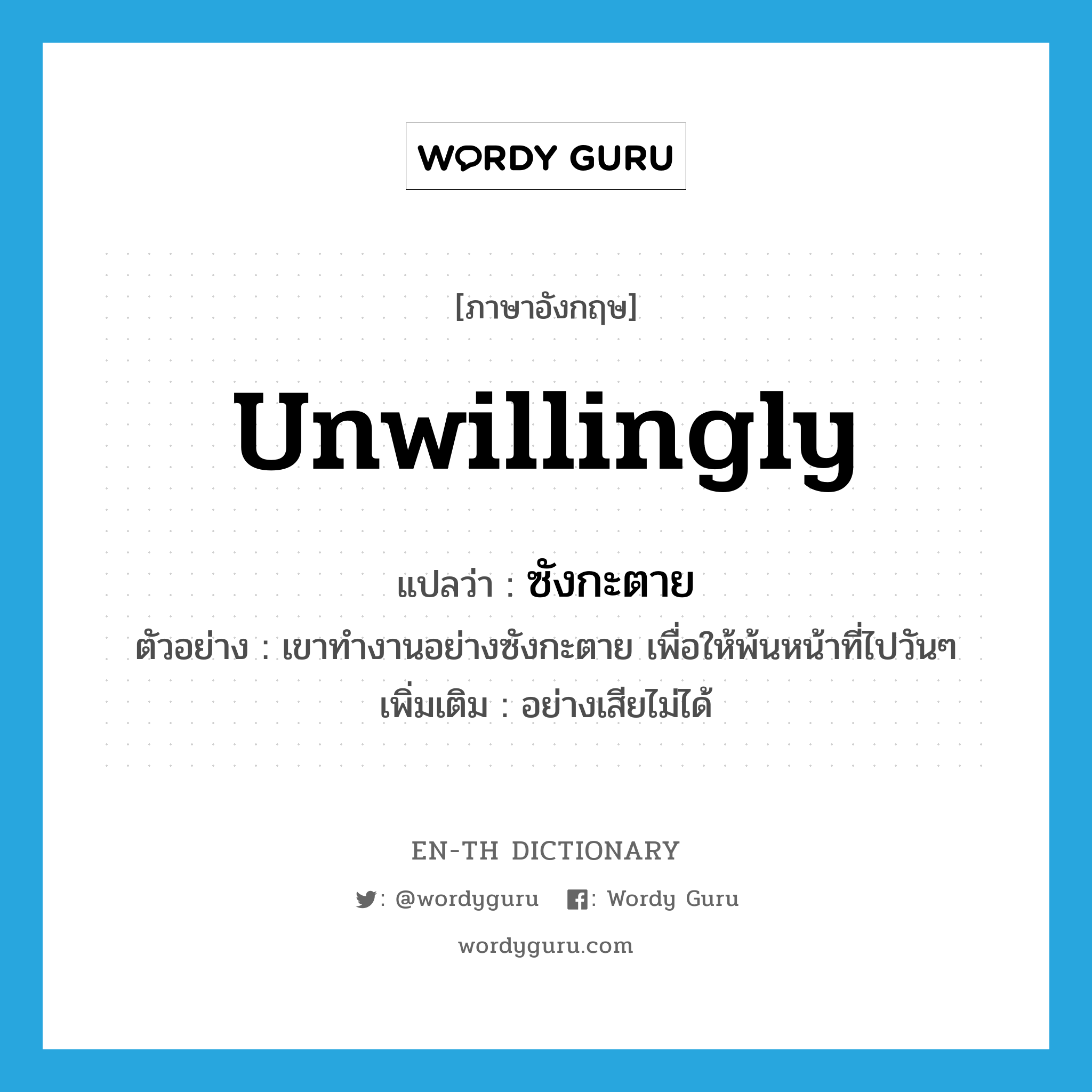 unwillingly แปลว่า?, คำศัพท์ภาษาอังกฤษ unwillingly แปลว่า ซังกะตาย ประเภท ADV ตัวอย่าง เขาทำงานอย่างซังกะตาย เพื่อให้พ้นหน้าที่ไปวันๆ เพิ่มเติม อย่างเสียไม่ได้ หมวด ADV