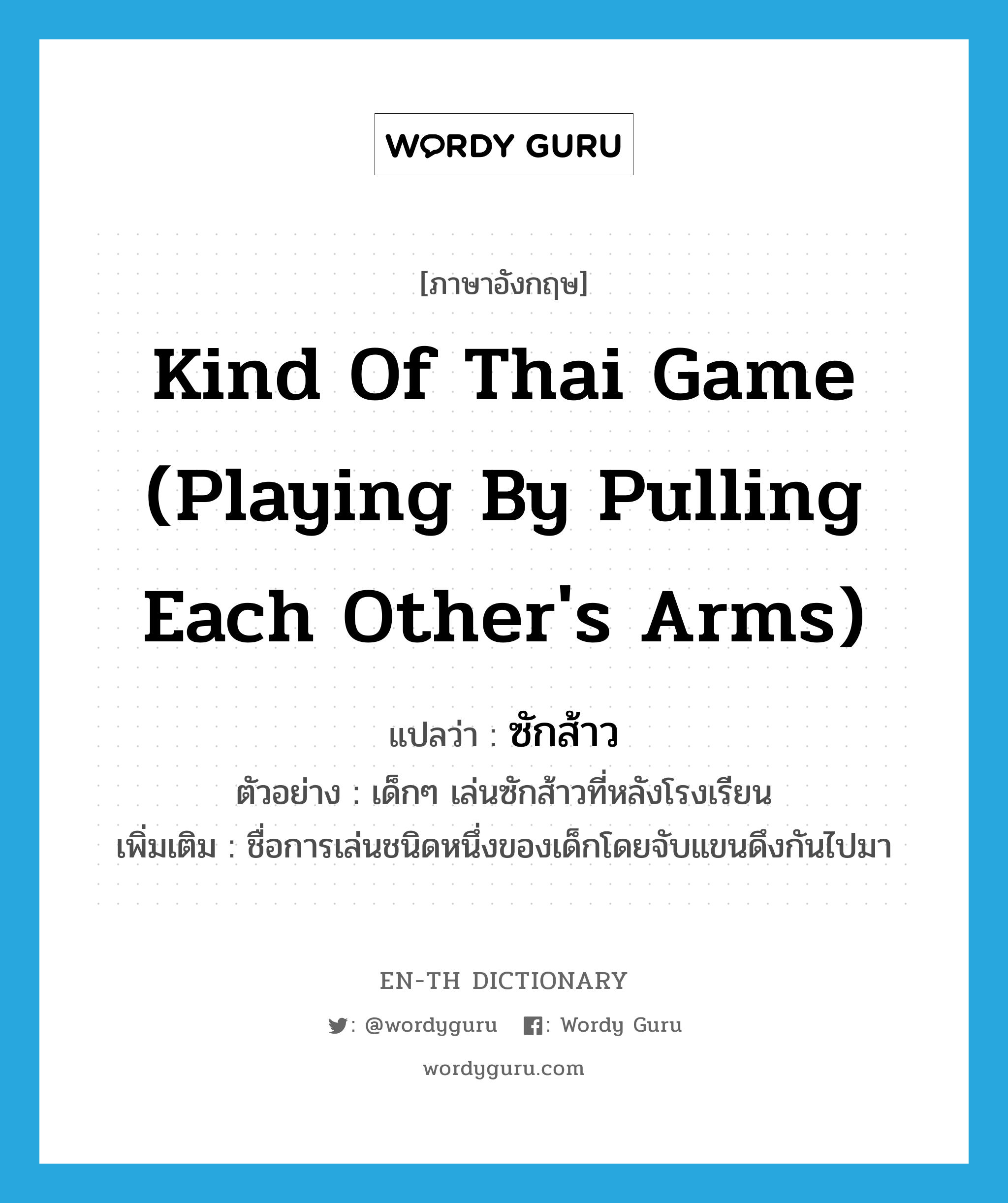 kind of Thai game (playing by pulling each other&#39;s arms) แปลว่า?, คำศัพท์ภาษาอังกฤษ kind of Thai game (playing by pulling each other&#39;s arms) แปลว่า ซักส้าว ประเภท N ตัวอย่าง เด็กๆ เล่นซักส้าวที่หลังโรงเรียน เพิ่มเติม ชื่อการเล่นชนิดหนึ่งของเด็กโดยจับแขนดึงกันไปมา หมวด N