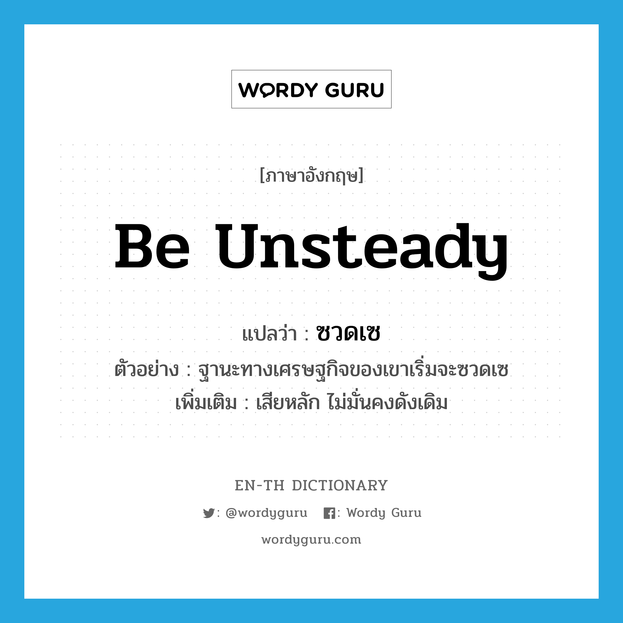 be unsteady แปลว่า?, คำศัพท์ภาษาอังกฤษ be unsteady แปลว่า ซวดเซ ประเภท V ตัวอย่าง ฐานะทางเศรษฐกิจของเขาเริ่มจะซวดเซ เพิ่มเติม เสียหลัก ไม่มั่นคงดังเดิม หมวด V