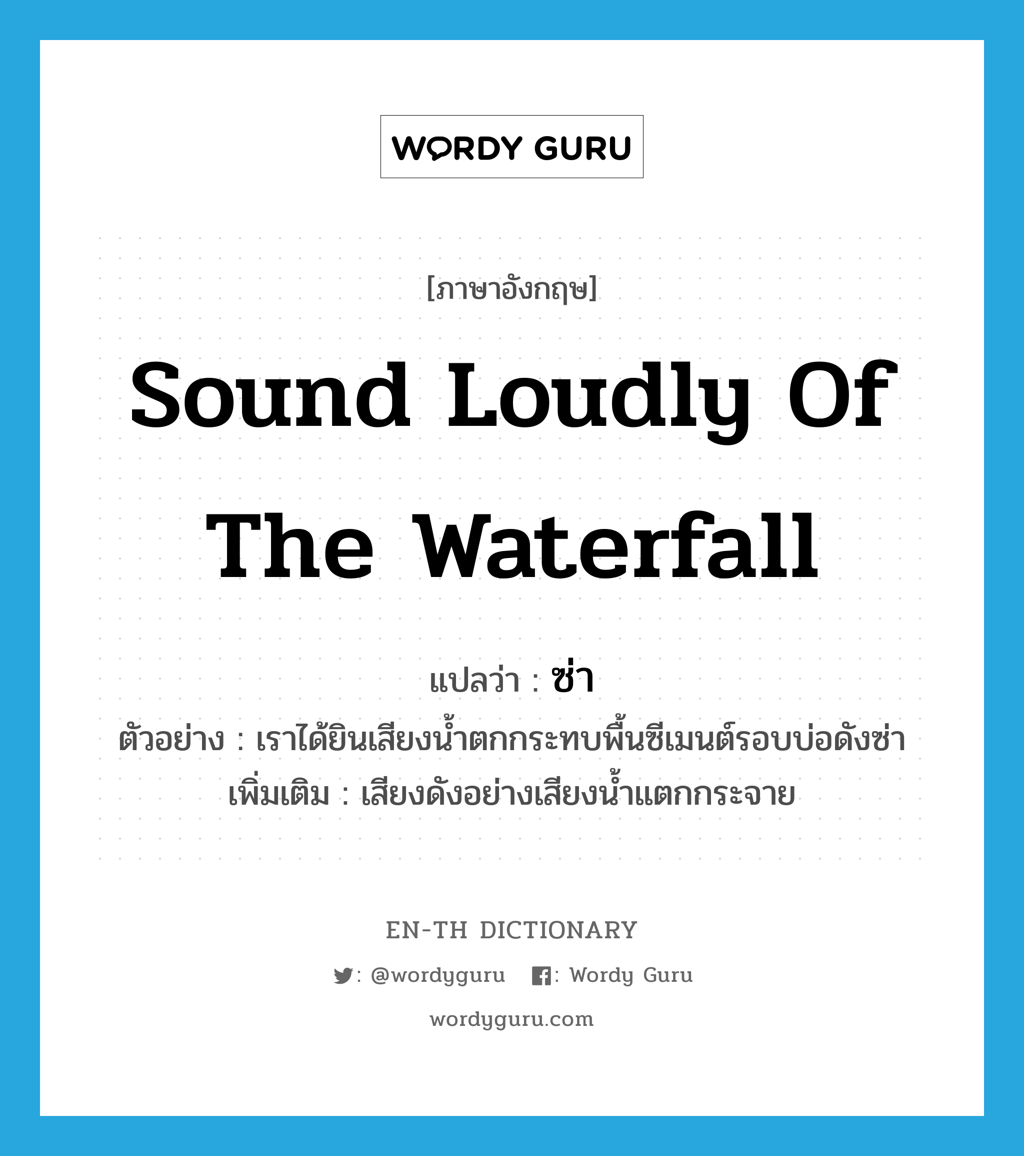 sound loudly of the waterfall แปลว่า? คำศัพท์ในกลุ่มประเภท ADV, คำศัพท์ภาษาอังกฤษ sound loudly of the waterfall แปลว่า ซ่า ประเภท ADV ตัวอย่าง เราได้ยินเสียงน้ำตกกระทบพื้นซีเมนต์รอบบ่อดังซ่า เพิ่มเติม เสียงดังอย่างเสียงน้ำแตกกระจาย หมวด ADV