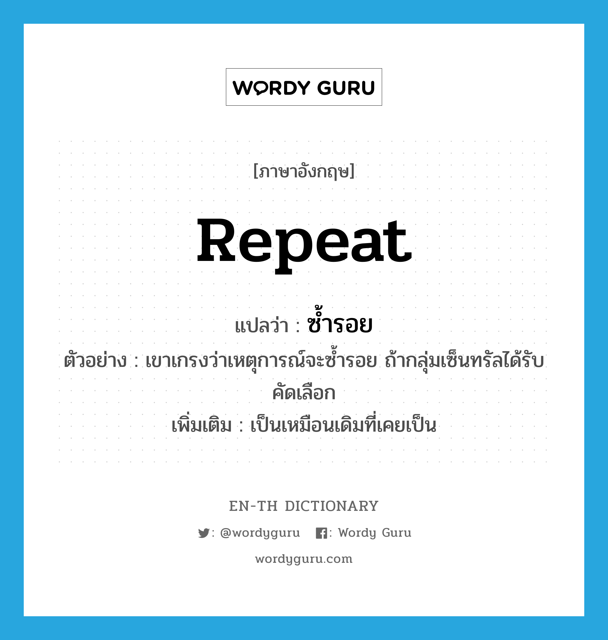 repeat แปลว่า?, คำศัพท์ภาษาอังกฤษ repeat แปลว่า ซ้ำรอย ประเภท V ตัวอย่าง เขาเกรงว่าเหตุการณ์จะซ้ำรอย ถ้ากลุ่มเซ็นทรัลได้รับคัดเลือก เพิ่มเติม เป็นเหมือนเดิมที่เคยเป็น หมวด V