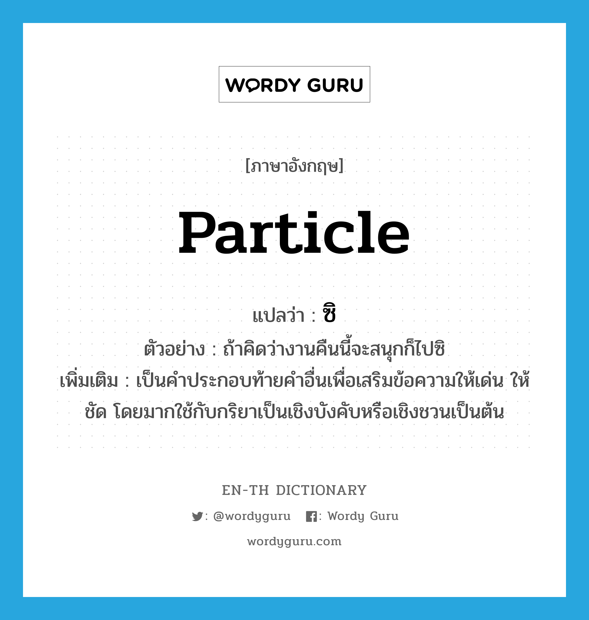 particle แปลว่า?, คำศัพท์ภาษาอังกฤษ particle แปลว่า ซิ ประเภท END ตัวอย่าง ถ้าคิดว่างานคืนนี้จะสนุกก็ไปซิ เพิ่มเติม เป็นคำประกอบท้ายคำอื่นเพื่อเสริมข้อความให้เด่น ให้ชัด โดยมากใช้กับกริยาเป็นเชิงบังคับหรือเชิงชวนเป็นต้น หมวด END