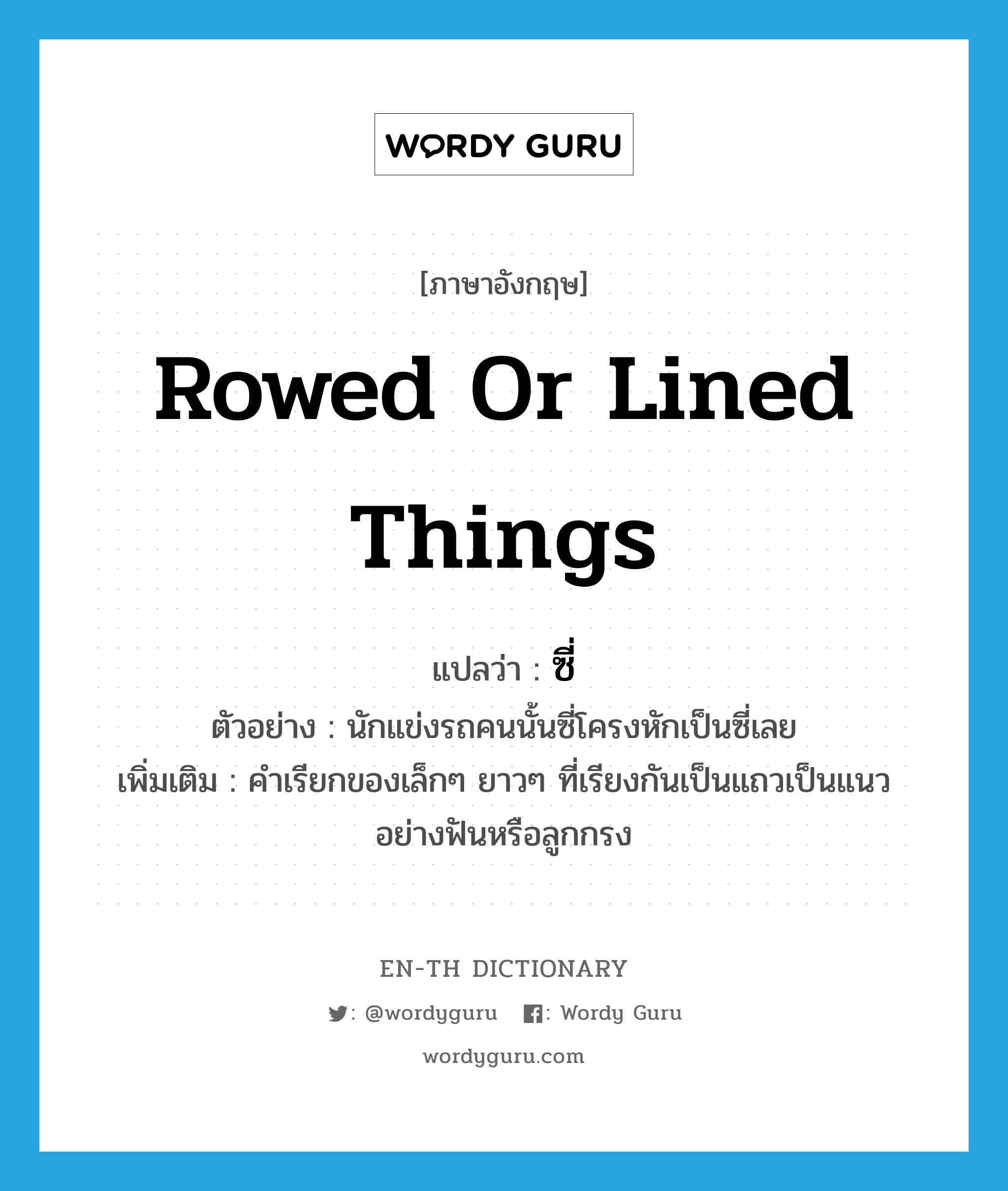 rowed or lined things แปลว่า?, คำศัพท์ภาษาอังกฤษ rowed or lined things แปลว่า ซี่ ประเภท N ตัวอย่าง นักแข่งรถคนนั้นซี่โครงหักเป็นซี่เลย เพิ่มเติม คำเรียกของเล็กๆ ยาวๆ ที่เรียงกันเป็นแถวเป็นแนวอย่างฟันหรือลูกกรง หมวด N