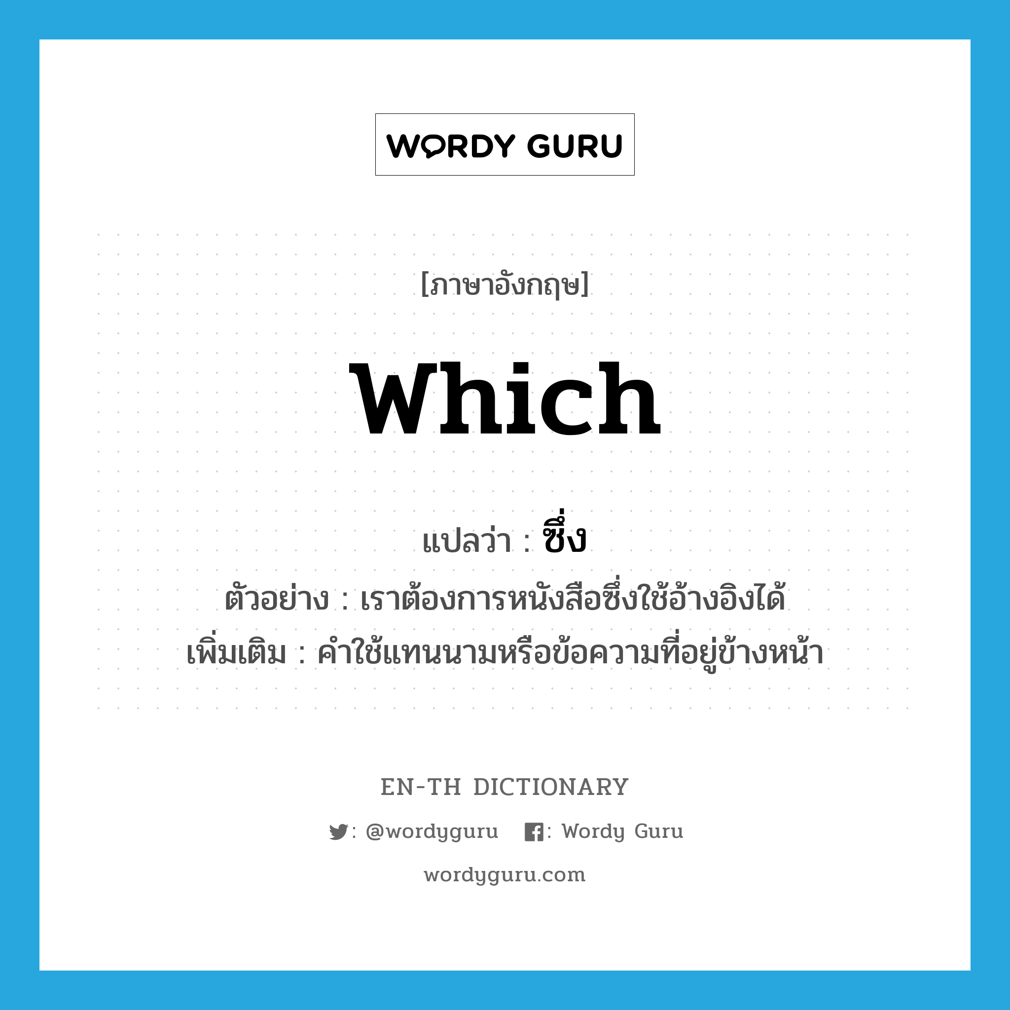 which แปลว่า?, คำศัพท์ภาษาอังกฤษ which แปลว่า ซึ่ง ประเภท PRON ตัวอย่าง เราต้องการหนังสือซึ่งใช้อ้างอิงได้ เพิ่มเติม คำใช้แทนนามหรือข้อความที่อยู่ข้างหน้า หมวด PRON