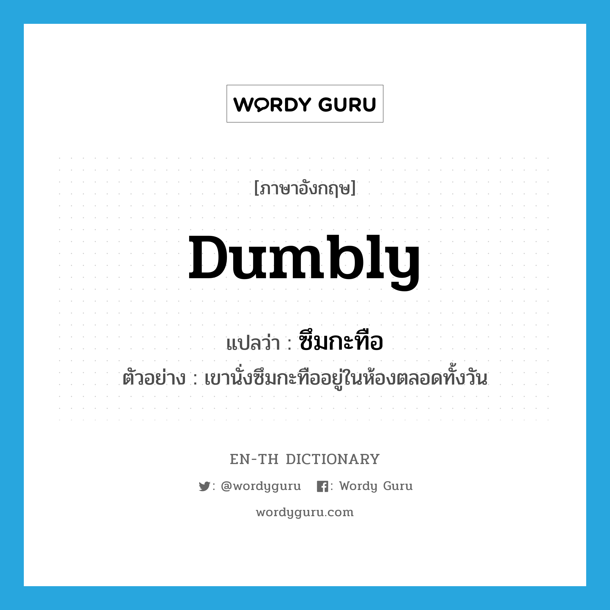 dumbly แปลว่า?, คำศัพท์ภาษาอังกฤษ dumbly แปลว่า ซึมกะทือ ประเภท ADV ตัวอย่าง เขานั่งซึมกะทืออยู่ในห้องตลอดทั้งวัน หมวด ADV