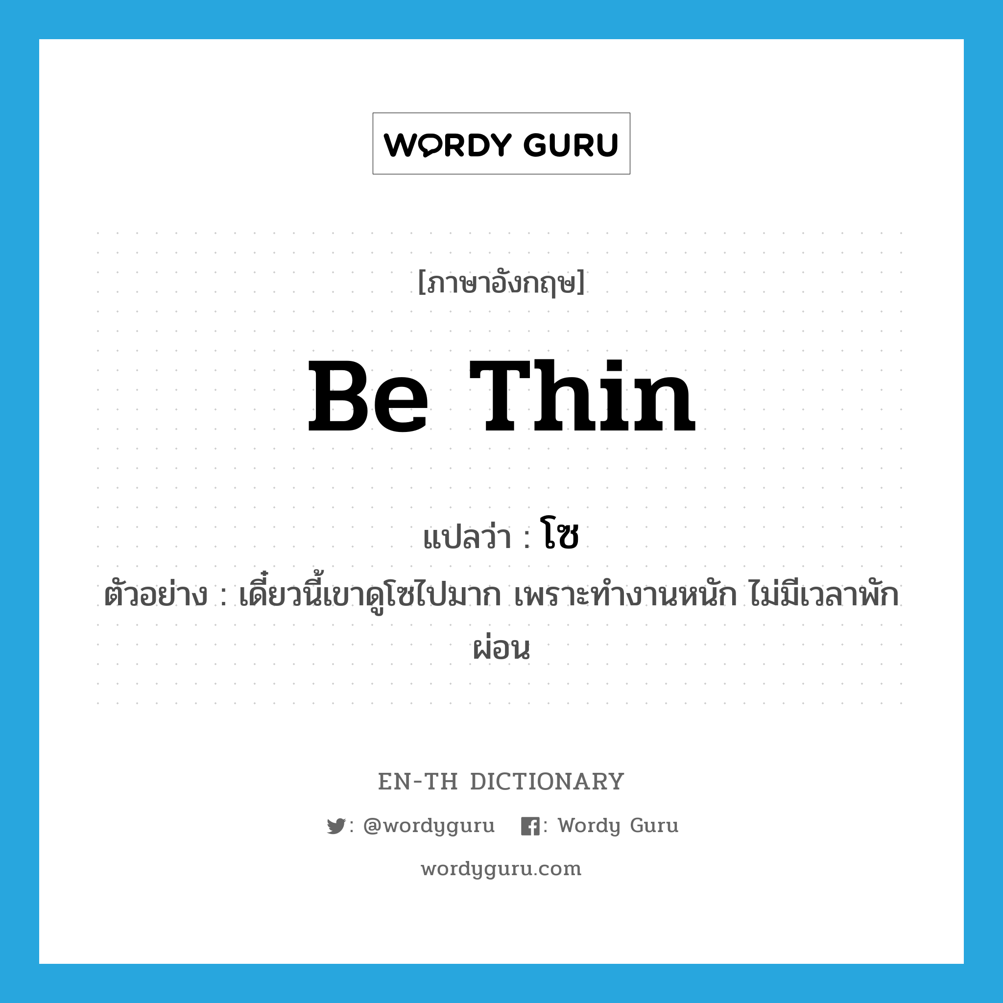 be thin แปลว่า?, คำศัพท์ภาษาอังกฤษ be thin แปลว่า โซ ประเภท V ตัวอย่าง เดี๋ยวนี้เขาดูโซไปมาก เพราะทำงานหนัก ไม่มีเวลาพักผ่อน หมวด V