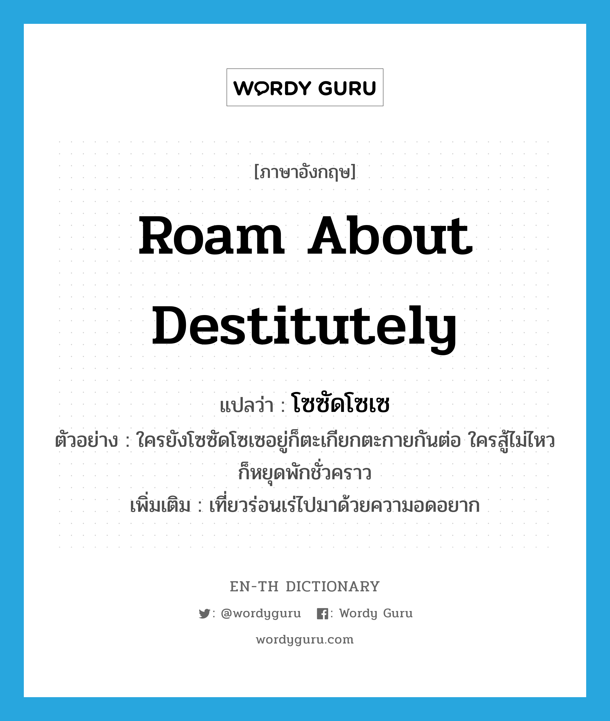 roam about destitutely แปลว่า?, คำศัพท์ภาษาอังกฤษ roam about destitutely แปลว่า โซซัดโซเซ ประเภท V ตัวอย่าง ใครยังโซซัดโซเซอยู่ก็ตะเกียกตะกายกันต่อ ใครสู้ไม่ไหวก็หยุดพักชั่วคราว เพิ่มเติม เที่ยวร่อนเร่ไปมาด้วยความอดอยาก หมวด V