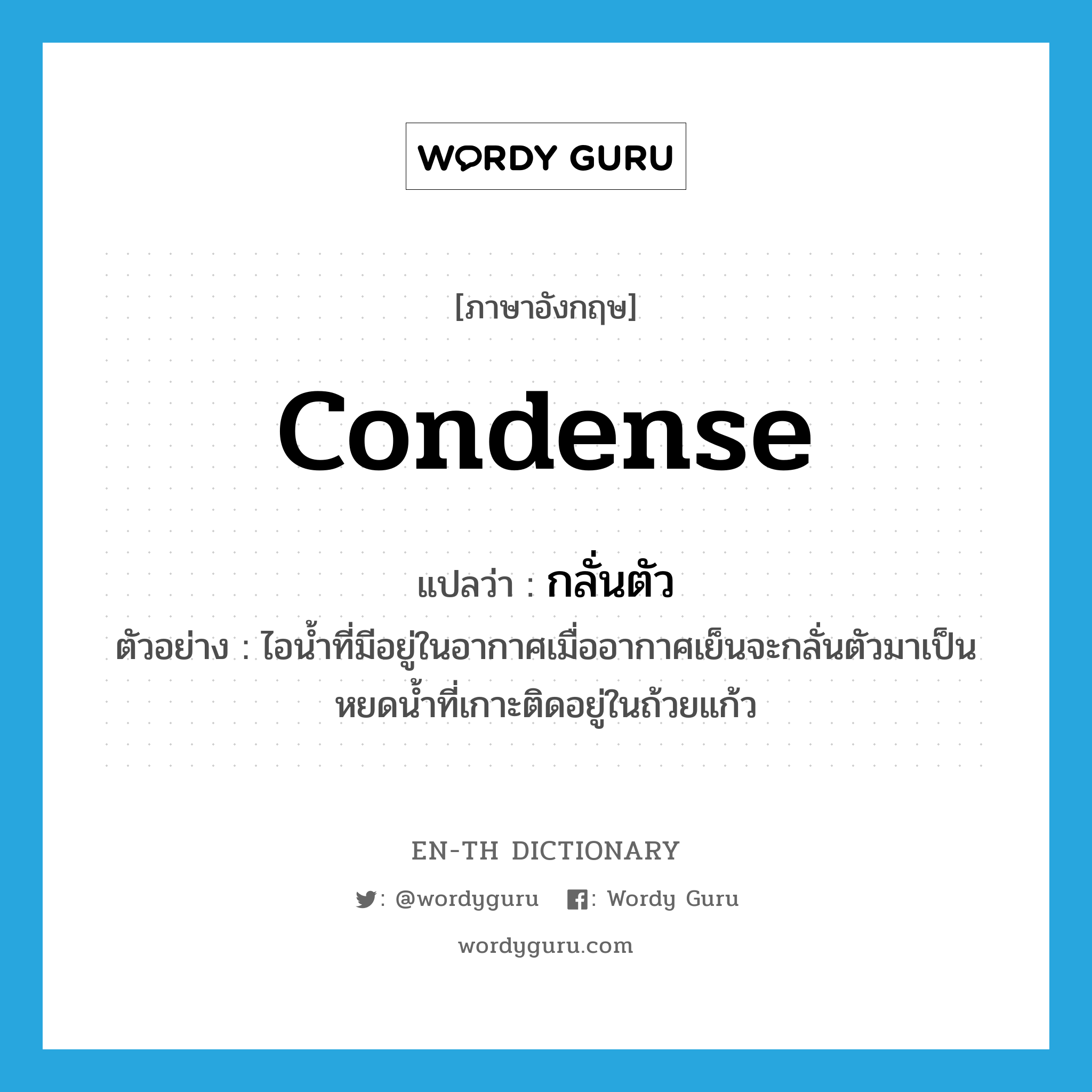 condense แปลว่า?, คำศัพท์ภาษาอังกฤษ condense แปลว่า กลั่นตัว ประเภท V ตัวอย่าง ไอน้ำที่มีอยู่ในอากาศเมื่ออากาศเย็นจะกลั่นตัวมาเป็นหยดน้ำที่เกาะติดอยู่ในถ้วยแก้ว หมวด V