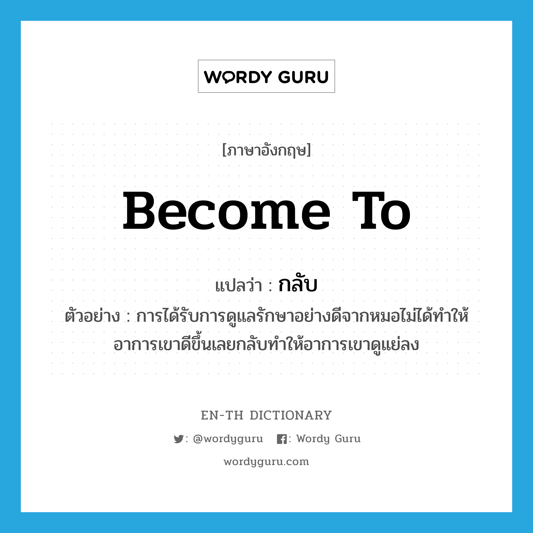 become to แปลว่า?, คำศัพท์ภาษาอังกฤษ become to แปลว่า กลับ ประเภท V ตัวอย่าง การได้รับการดูแลรักษาอย่างดีจากหมอไม่ได้ทำให้อาการเขาดีขึ้นเลยกลับทำให้อาการเขาดูแย่ลง หมวด V