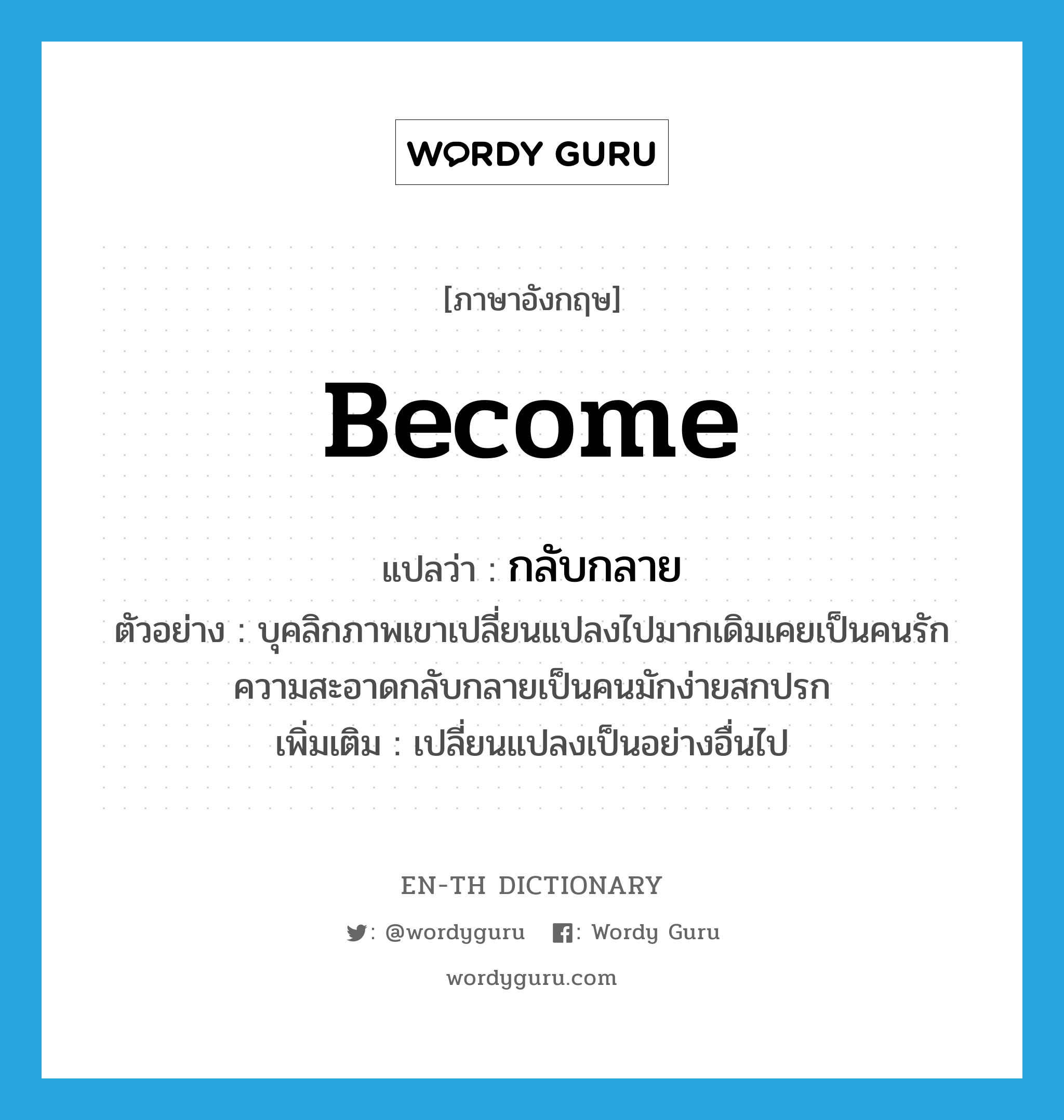 become แปลว่า?, คำศัพท์ภาษาอังกฤษ become แปลว่า กลับกลาย ประเภท V ตัวอย่าง บุคลิกภาพเขาเปลี่ยนแปลงไปมากเดิมเคยเป็นคนรักความสะอาดกลับกลายเป็นคนมักง่ายสกปรก เพิ่มเติม เปลี่ยนแปลงเป็นอย่างอื่นไป หมวด V