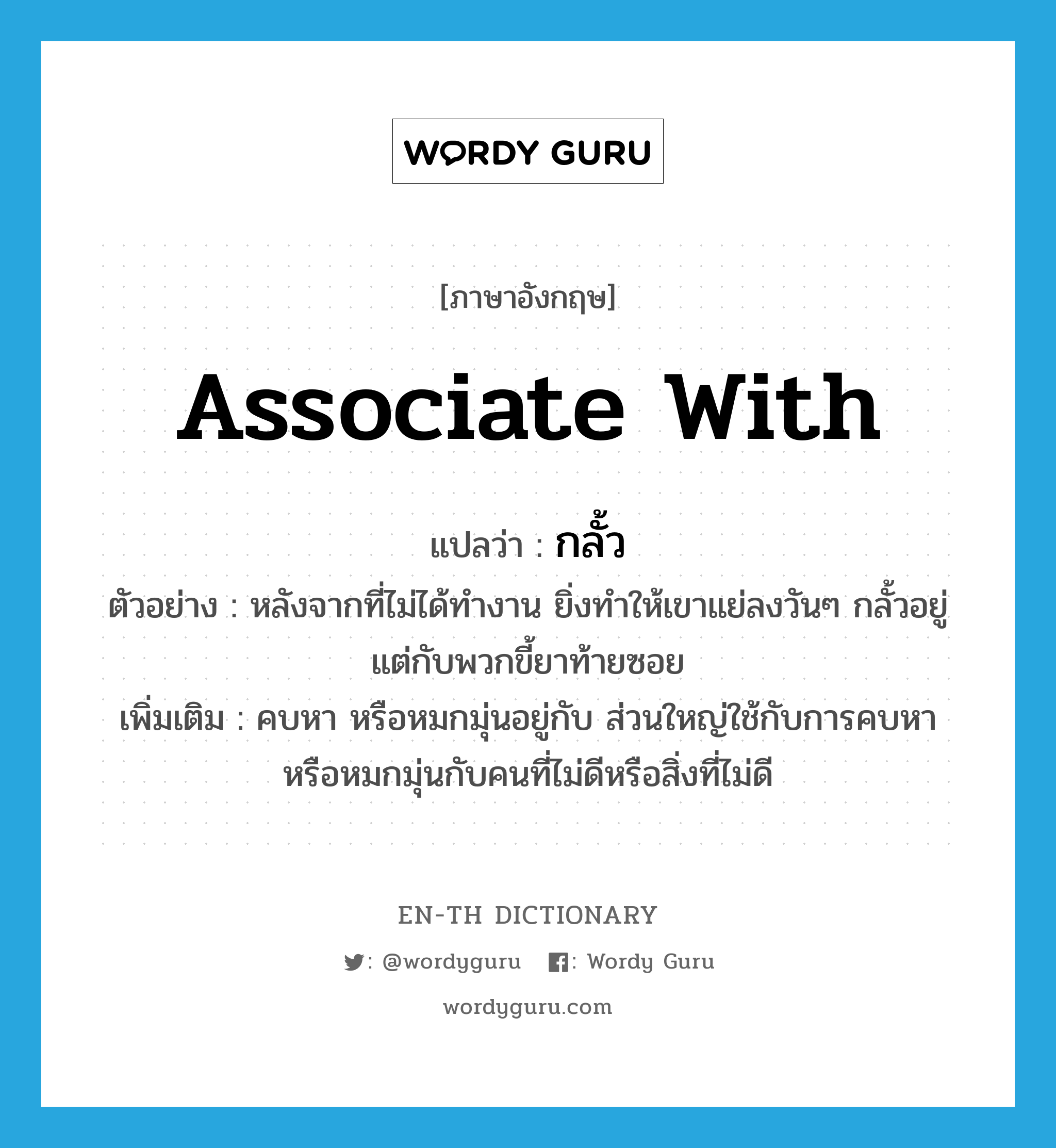 associate with แปลว่า?, คำศัพท์ภาษาอังกฤษ associate with แปลว่า กลั้ว ประเภท V ตัวอย่าง หลังจากที่ไม่ได้ทำงาน ยิ่งทำให้เขาแย่ลงวันๆ กลั้วอยู่แต่กับพวกขี้ยาท้ายซอย เพิ่มเติม คบหา หรือหมกมุ่นอยู่กับ ส่วนใหญ่ใช้กับการคบหาหรือหมกมุ่นกับคนที่ไม่ดีหรือสิ่งที่ไม่ดี หมวด V