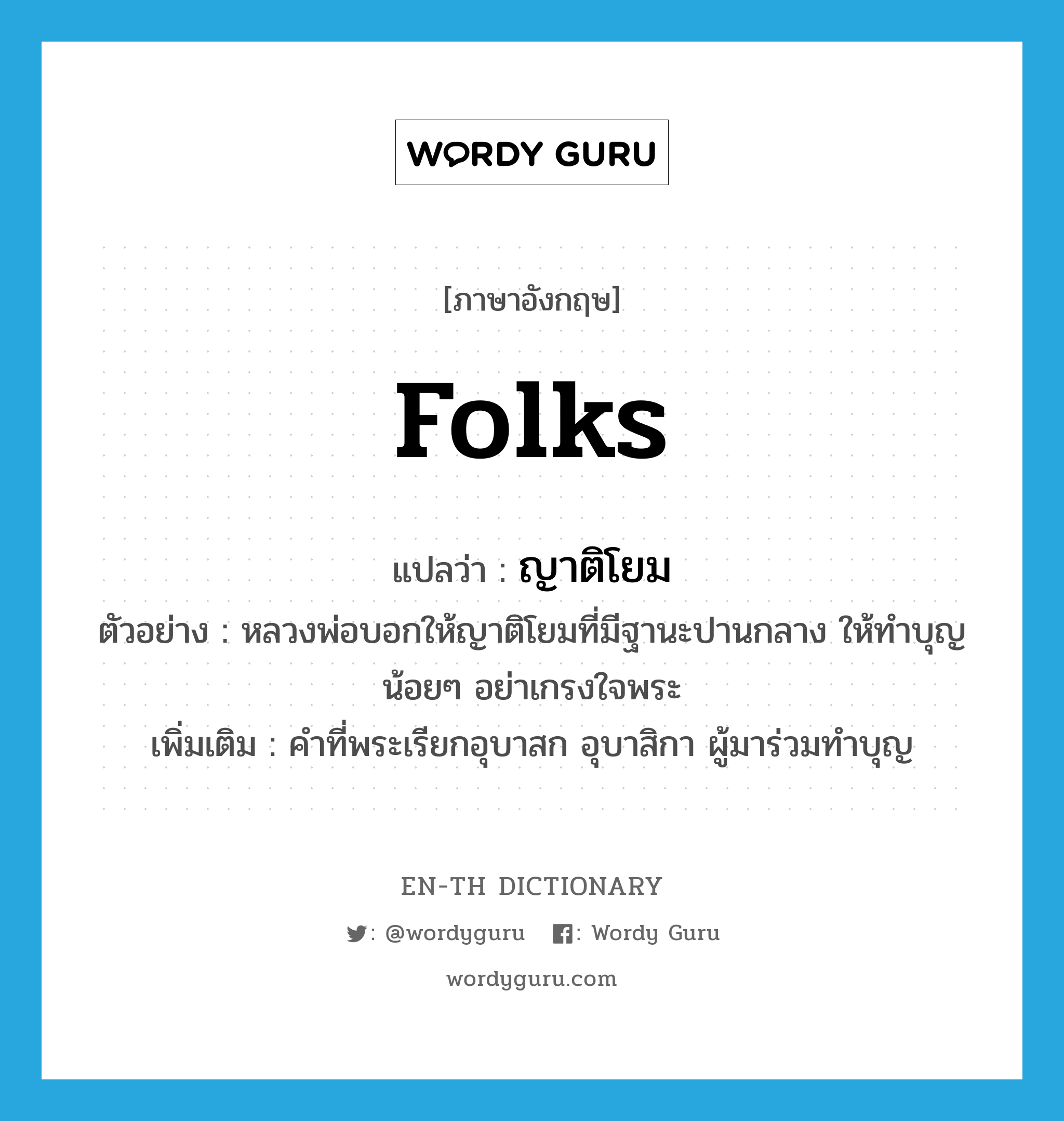 folks แปลว่า?, คำศัพท์ภาษาอังกฤษ folks แปลว่า ญาติโยม ประเภท N ตัวอย่าง หลวงพ่อบอกให้ญาติโยมที่มีฐานะปานกลาง ให้ทำบุญน้อยๆ อย่าเกรงใจพระ เพิ่มเติม คำที่พระเรียกอุบาสก อุบาสิกา ผู้มาร่วมทำบุญ หมวด N