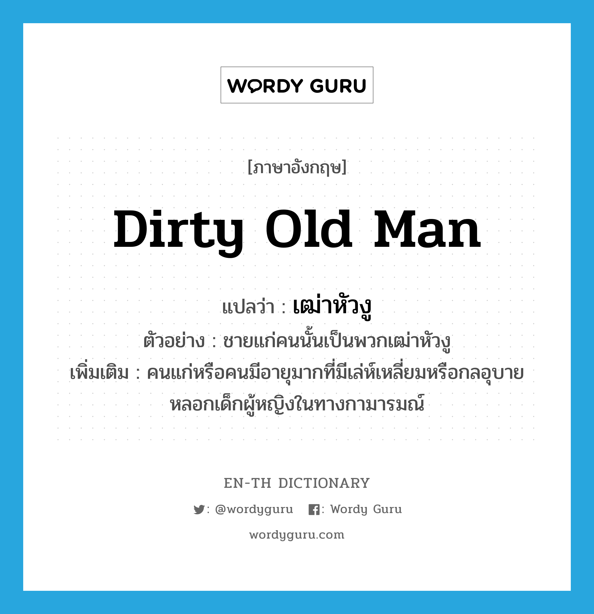 dirty old man แปลว่า?, คำศัพท์ภาษาอังกฤษ dirty old man แปลว่า เฒ่าหัวงู ประเภท N ตัวอย่าง ชายแก่คนนั้นเป็นพวกเฒ่าหัวงู เพิ่มเติม คนแก่หรือคนมีอายุมากที่มีเล่ห์เหลี่ยมหรือกลอุบายหลอกเด็กผู้หญิงในทางกามารมณ์ หมวด N