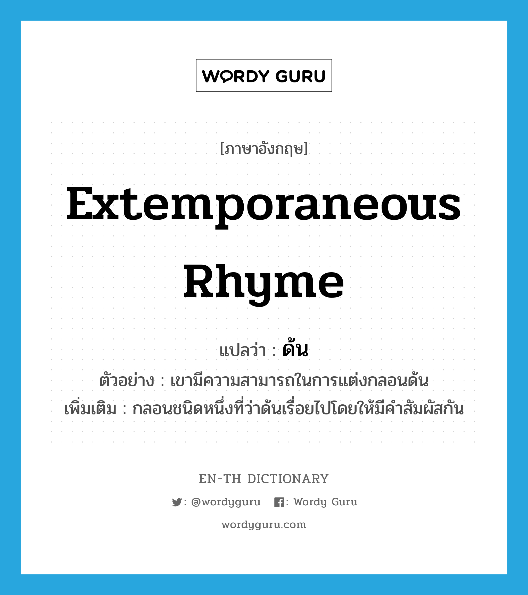 extemporaneous rhyme แปลว่า?, คำศัพท์ภาษาอังกฤษ extemporaneous rhyme แปลว่า ด้น ประเภท N ตัวอย่าง เขามีความสามารถในการแต่งกลอนด้น เพิ่มเติม กลอนชนิดหนึ่งที่ว่าด้นเรื่อยไปโดยให้มีคำสัมผัสกัน หมวด N