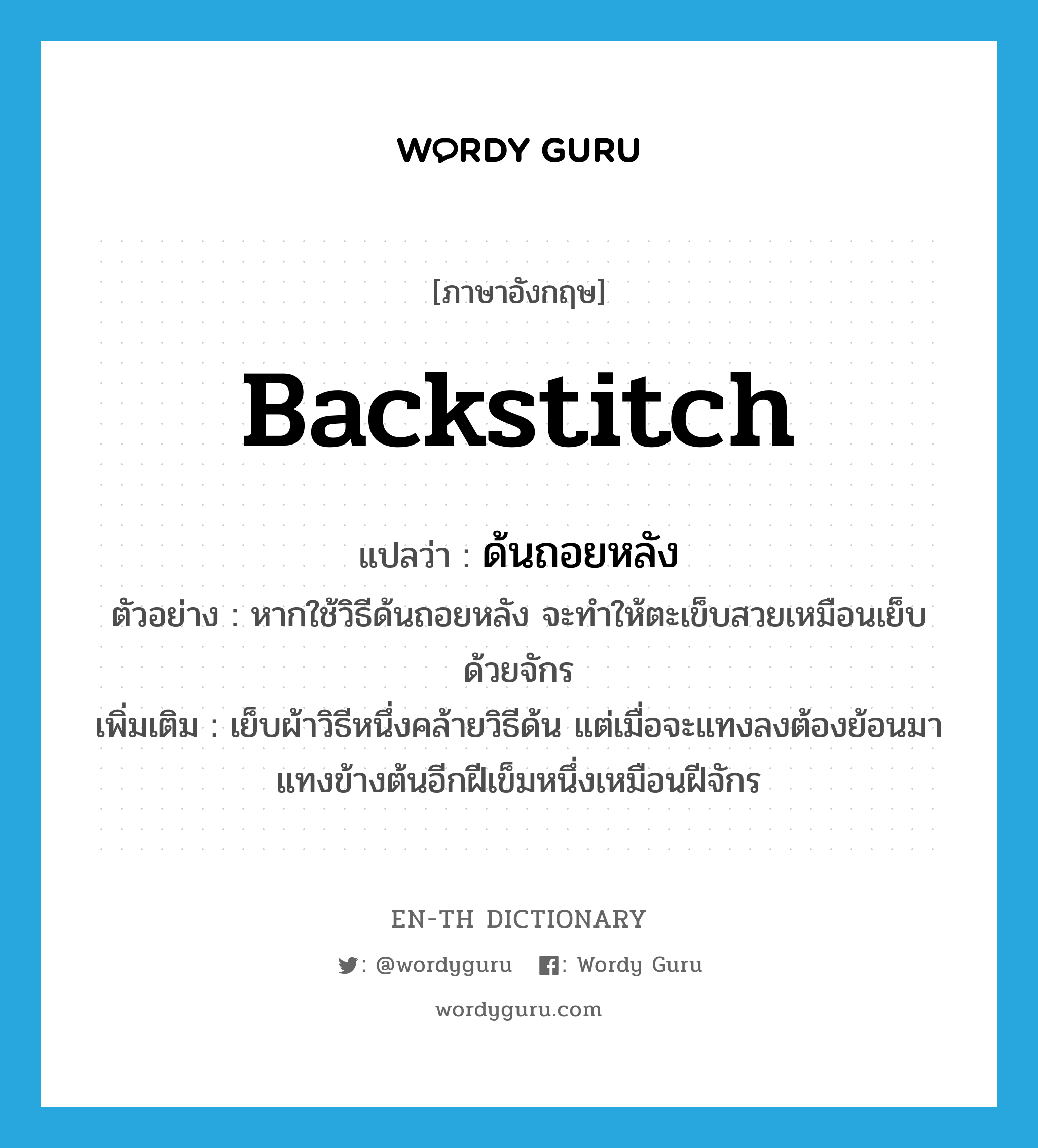 backstitch แปลว่า?, คำศัพท์ภาษาอังกฤษ backstitch แปลว่า ด้นถอยหลัง ประเภท V ตัวอย่าง หากใช้วิธีด้นถอยหลัง จะทำให้ตะเข็บสวยเหมือนเย็บด้วยจักร เพิ่มเติม เย็บผ้าวิธีหนึ่งคล้ายวิธีด้น แต่เมื่อจะแทงลงต้องย้อนมาแทงข้างต้นอีกฝีเข็มหนึ่งเหมือนฝีจักร หมวด V