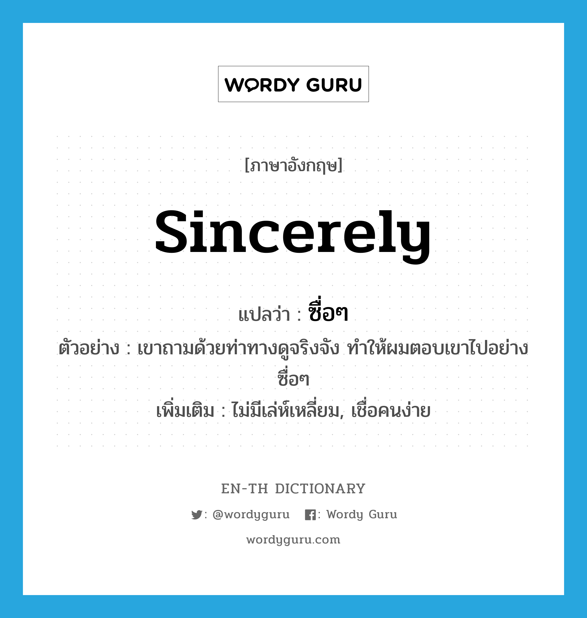 sincerely แปลว่า?, คำศัพท์ภาษาอังกฤษ sincerely แปลว่า ซื่อๆ ประเภท ADV ตัวอย่าง เขาถามด้วยท่าทางดูจริงจัง ทำให้ผมตอบเขาไปอย่างซื่อๆ เพิ่มเติม ไม่มีเล่ห์เหลี่ยม, เชื่อคนง่าย หมวด ADV