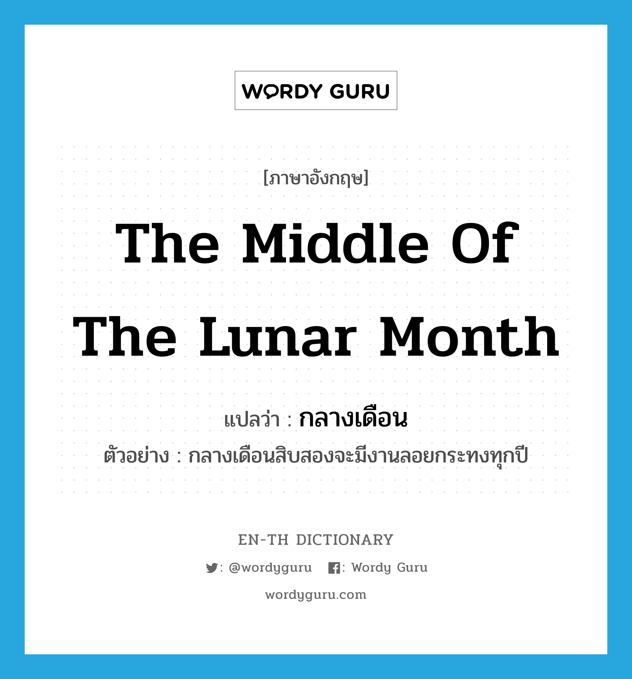 the middle of the lunar month แปลว่า?, คำศัพท์ภาษาอังกฤษ the middle of the lunar month แปลว่า กลางเดือน ประเภท N ตัวอย่าง กลางเดือนสิบสองจะมีงานลอยกระทงทุกปี หมวด N