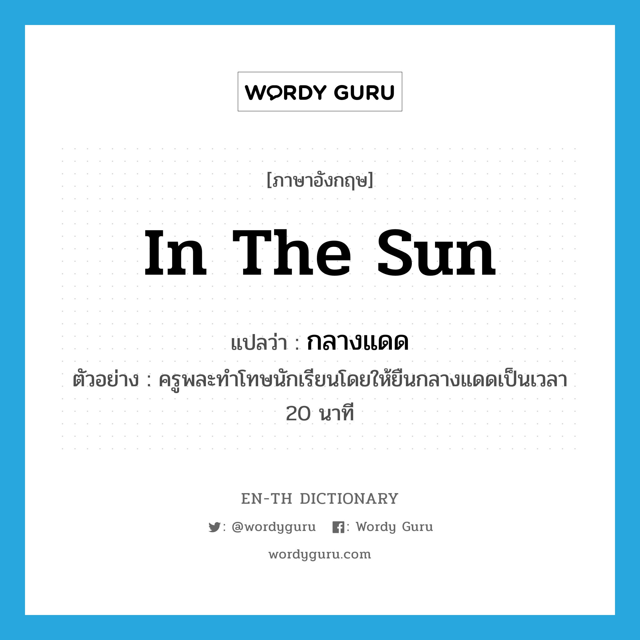 in the sun แปลว่า?, คำศัพท์ภาษาอังกฤษ in the sun แปลว่า กลางแดด ประเภท ADV ตัวอย่าง ครูพละทำโทษนักเรียนโดยให้ยืนกลางแดดเป็นเวลา 20 นาที หมวด ADV