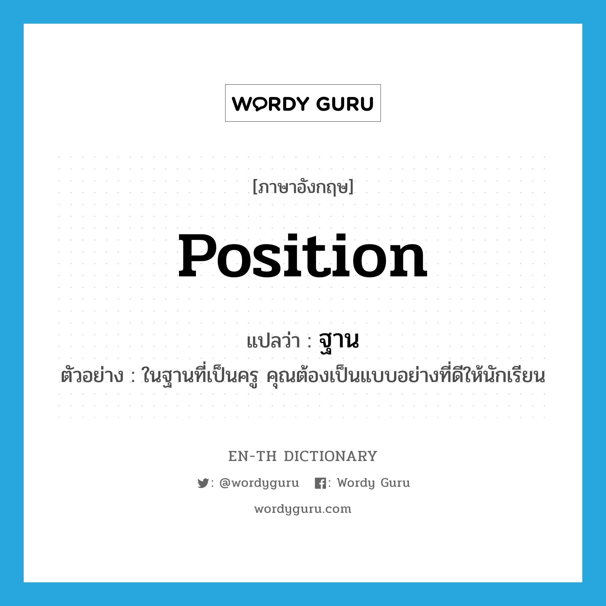 position แปลว่า?, คำศัพท์ภาษาอังกฤษ position แปลว่า ฐาน ประเภท N ตัวอย่าง ในฐานที่เป็นครู คุณต้องเป็นแบบอย่างที่ดีให้นักเรียน หมวด N